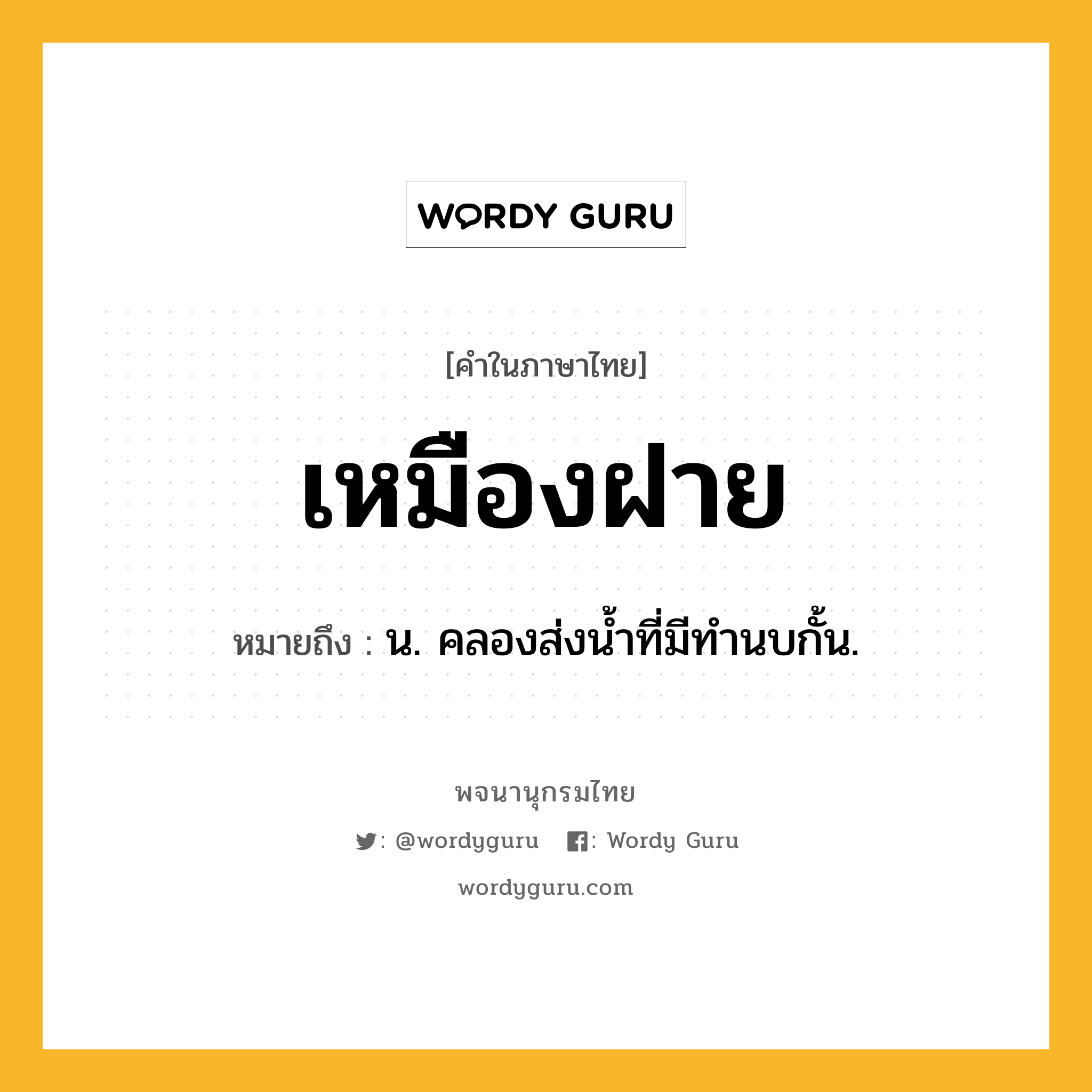 เหมืองฝาย หมายถึงอะไร?, คำในภาษาไทย เหมืองฝาย หมายถึง น. คลองส่งนํ้าที่มีทํานบกั้น.