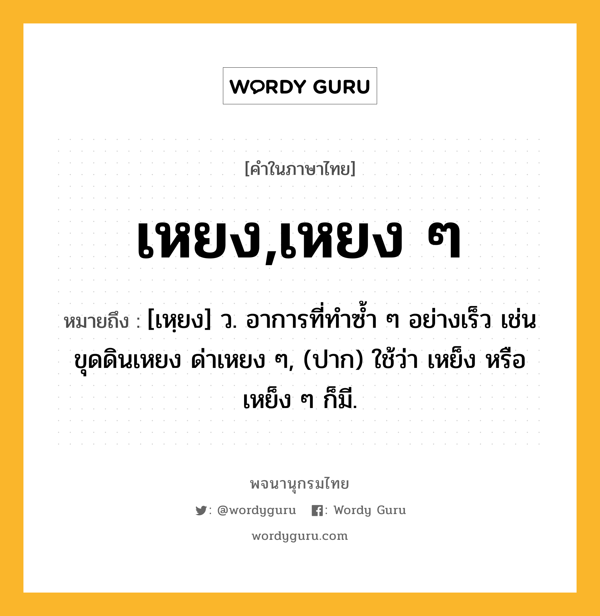 เหยง,เหยง ๆ หมายถึงอะไร?, คำในภาษาไทย เหยง,เหยง ๆ หมายถึง [เหฺยง] ว. อาการที่ทำซ้ำ ๆ อย่างเร็ว เช่น ขุดดินเหยง ด่าเหยง ๆ, (ปาก) ใช้ว่า เหย็ง หรือ เหย็ง ๆ ก็มี.