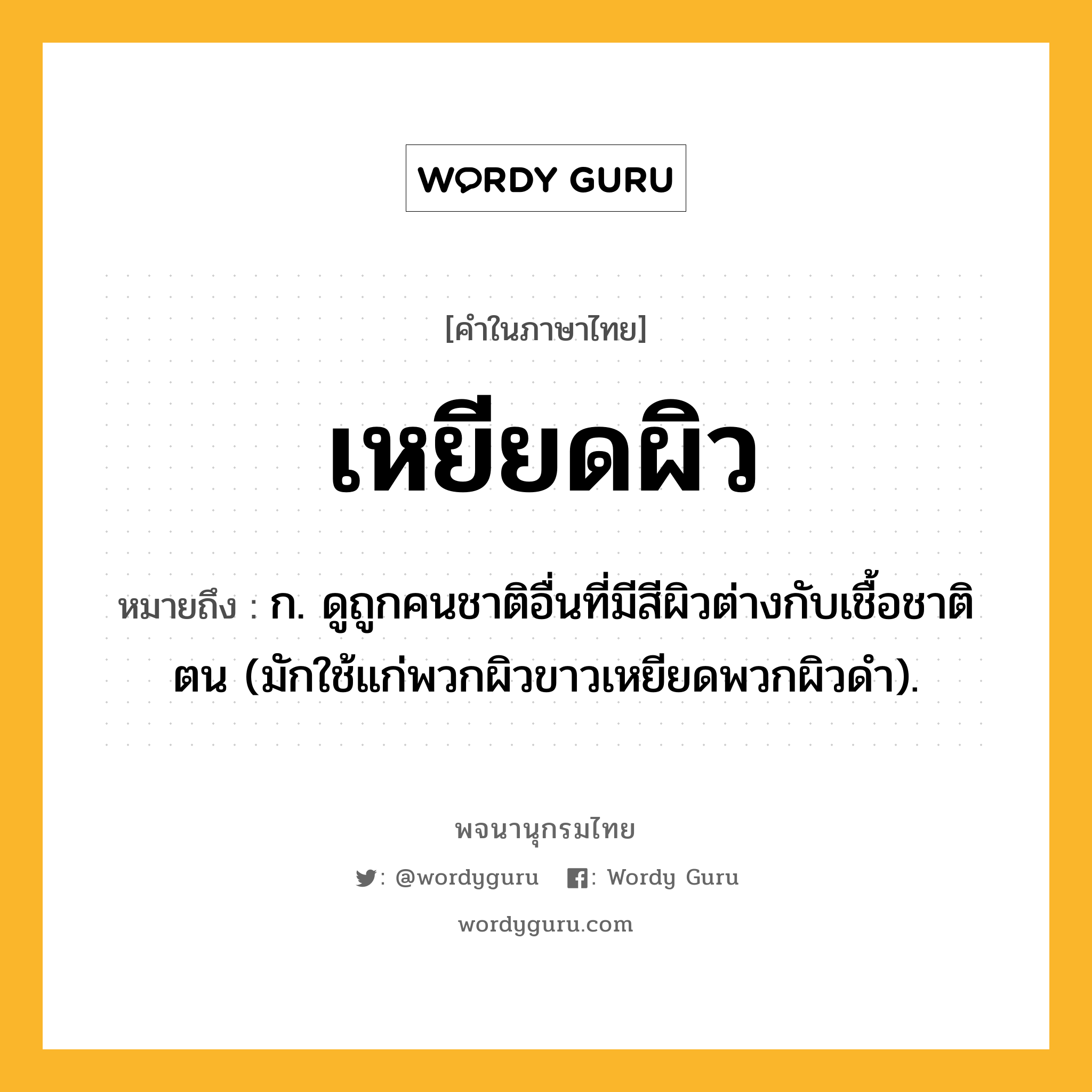 เหยียดผิว หมายถึงอะไร?, คำในภาษาไทย เหยียดผิว หมายถึง ก. ดูถูกคนชาติอื่นที่มีสีผิวต่างกับเชื้อชาติตน (มักใช้แก่พวกผิวขาวเหยียดพวกผิวดํา).