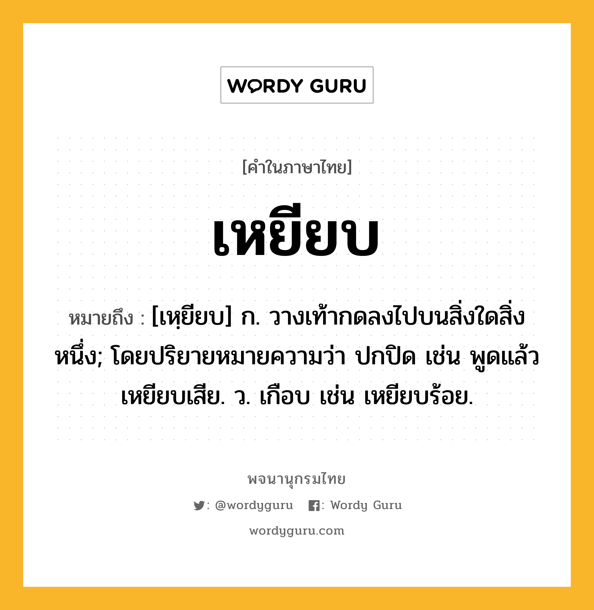 เหยียบ หมายถึงอะไร?, คำในภาษาไทย เหยียบ หมายถึง [เหฺยียบ] ก. วางเท้ากดลงไปบนสิ่งใดสิ่งหนึ่ง; โดยปริยายหมายความว่า ปกปิด เช่น พูดแล้วเหยียบเสีย. ว. เกือบ เช่น เหยียบร้อย.