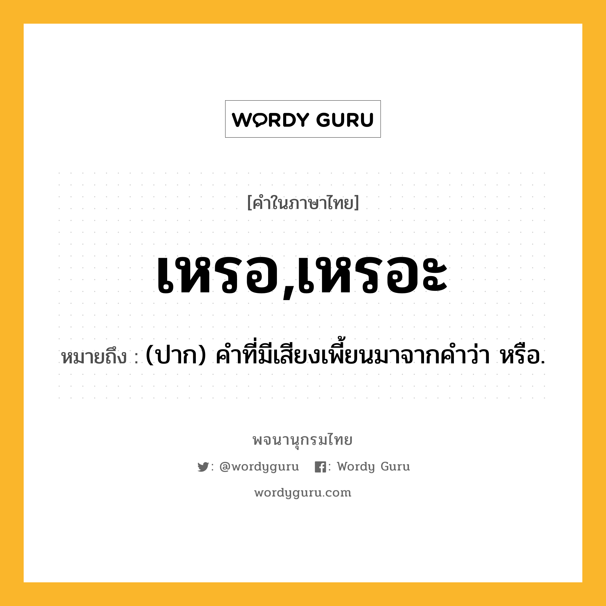 เหรอ,เหรอะ หมายถึงอะไร?, คำในภาษาไทย เหรอ,เหรอะ หมายถึง (ปาก) คำที่มีเสียงเพี้ยนมาจากคำว่า หรือ.