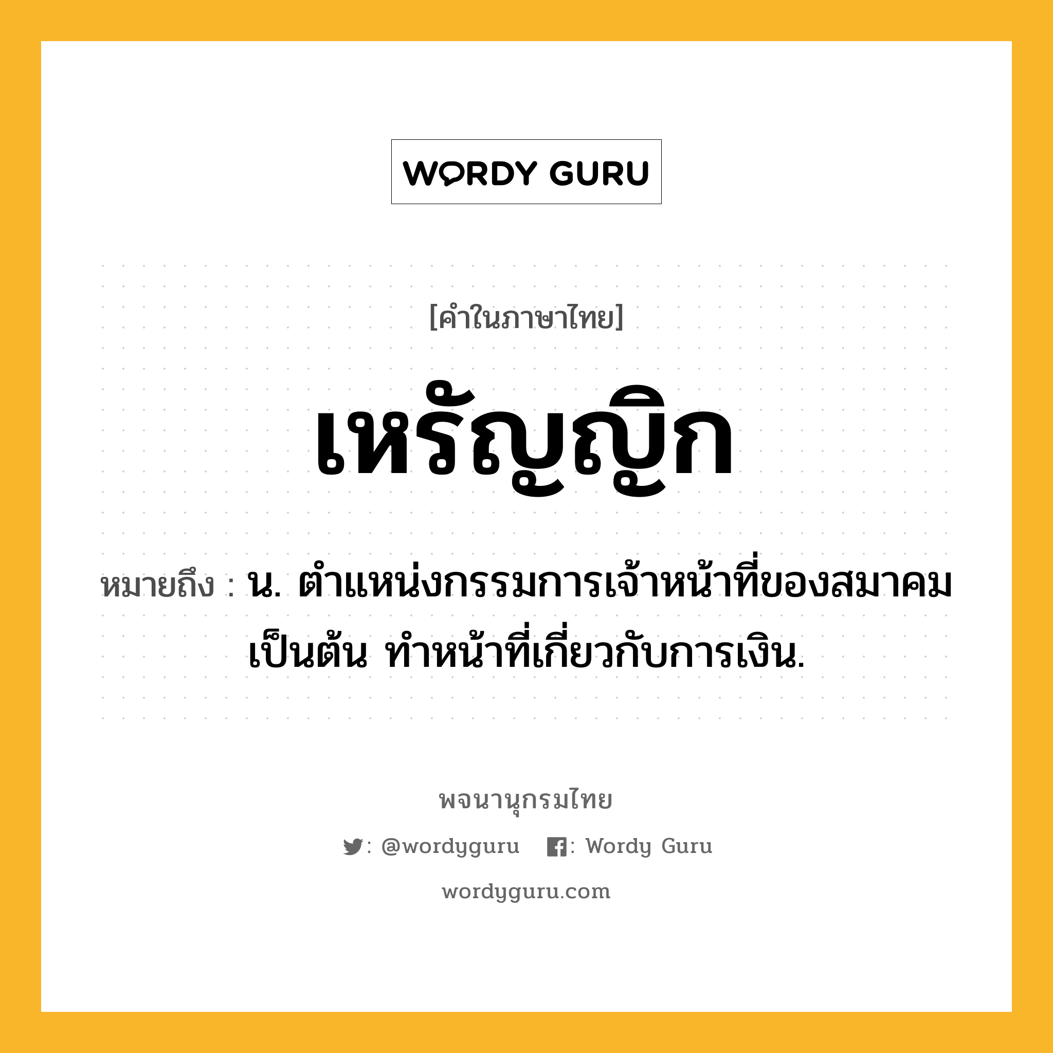 เหรัญญิก หมายถึงอะไร?, คำในภาษาไทย เหรัญญิก หมายถึง น. ตําแหน่งกรรมการเจ้าหน้าที่ของสมาคมเป็นต้น ทําหน้าที่เกี่ยวกับการเงิน.