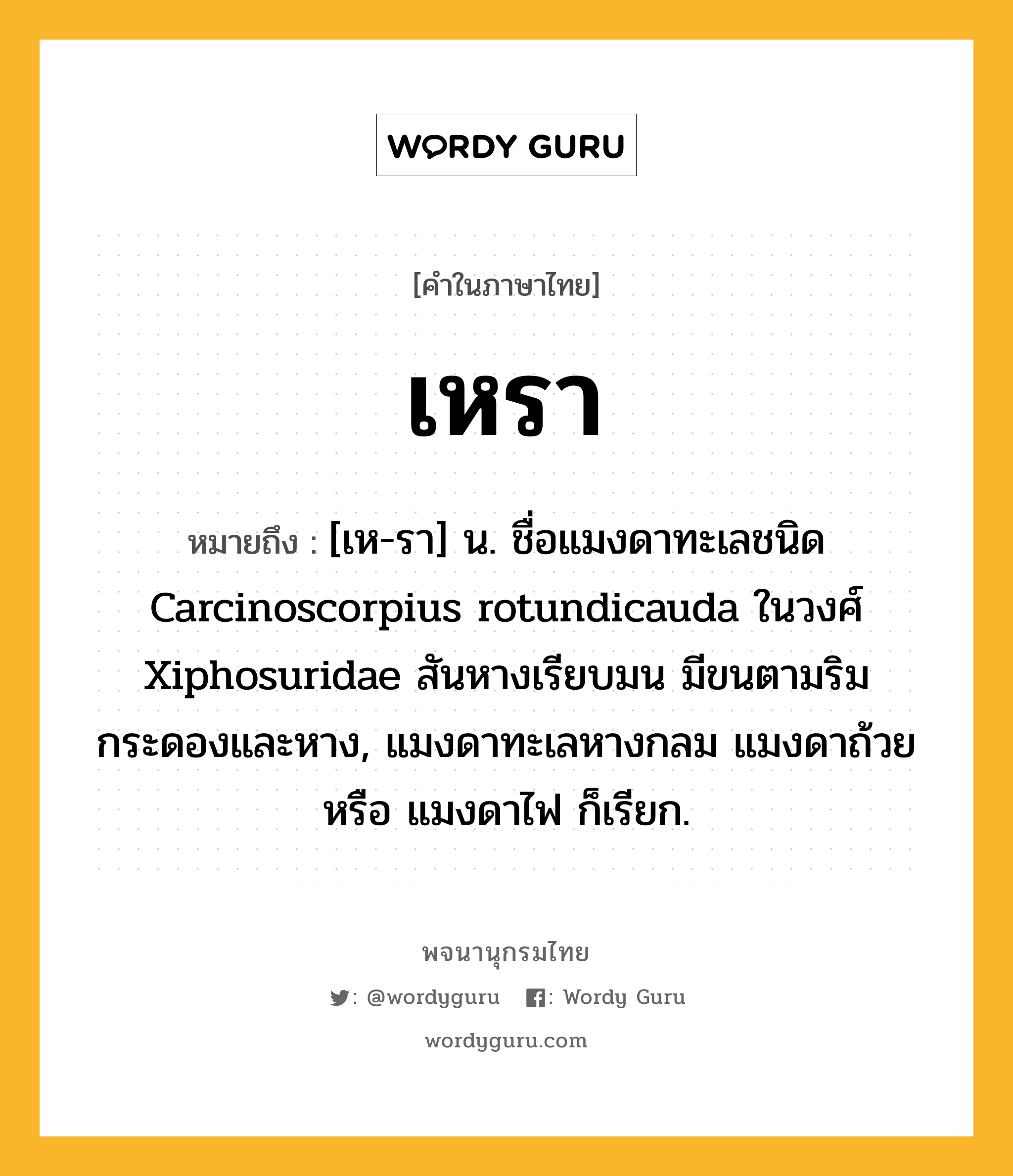 เหรา หมายถึงอะไร?, คำในภาษาไทย เหรา หมายถึง [เห-รา] น. ชื่อแมงดาทะเลชนิด Carcinoscorpius rotundicauda ในวงศ์ Xiphosuridae สันหางเรียบมน มีขนตามริมกระดองและหาง, แมงดาทะเลหางกลม แมงดาถ้วย หรือ แมงดาไฟ ก็เรียก.