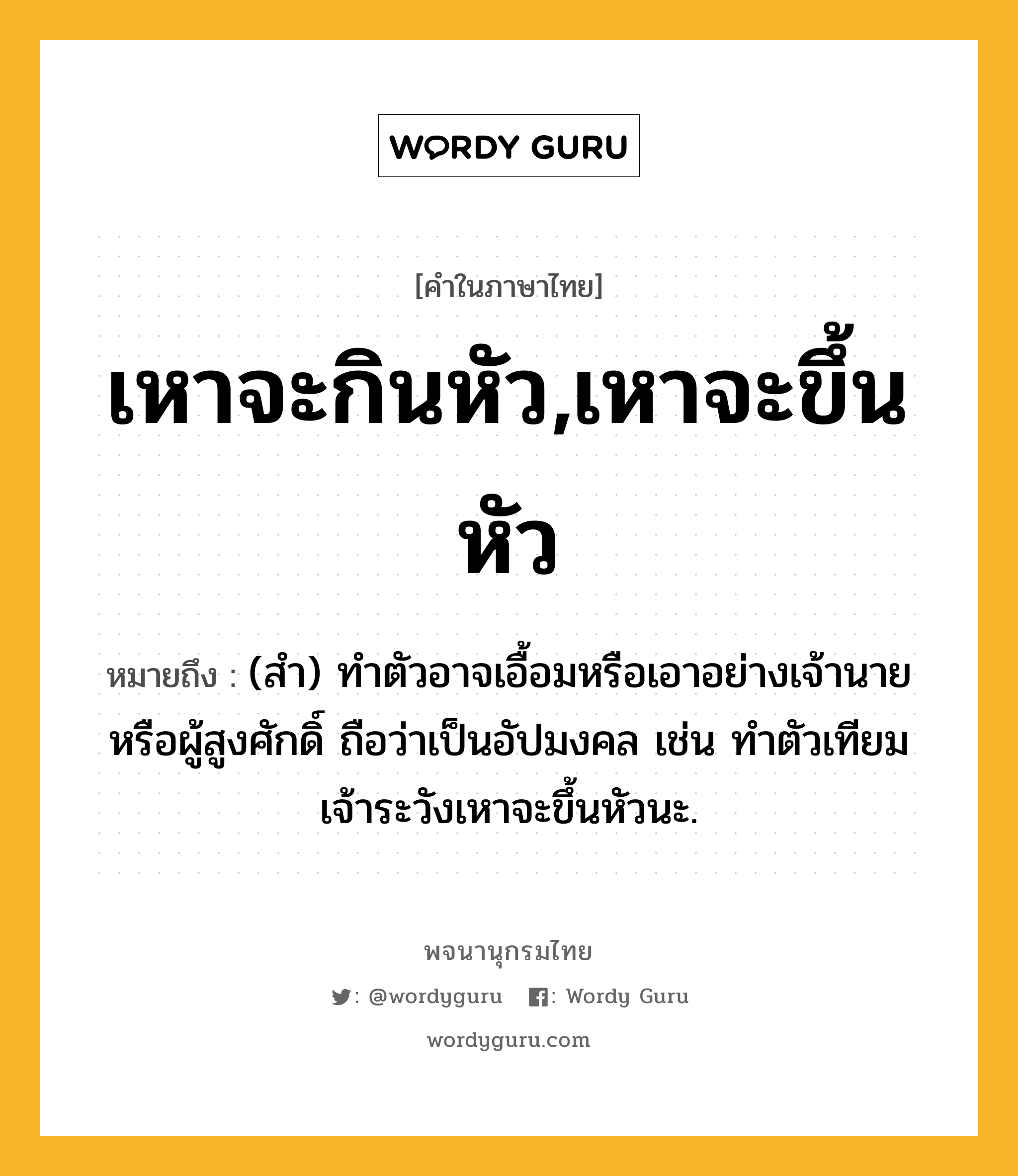 เหาจะกินหัว,เหาจะขึ้นหัว หมายถึงอะไร?, คำในภาษาไทย เหาจะกินหัว,เหาจะขึ้นหัว หมายถึง (สำ) ทำตัวอาจเอื้อมหรือเอาอย่างเจ้านายหรือผู้สูงศักดิ์ ถือว่าเป็นอัปมงคล เช่น ทำตัวเทียมเจ้าระวังเหาจะขึ้นหัวนะ.