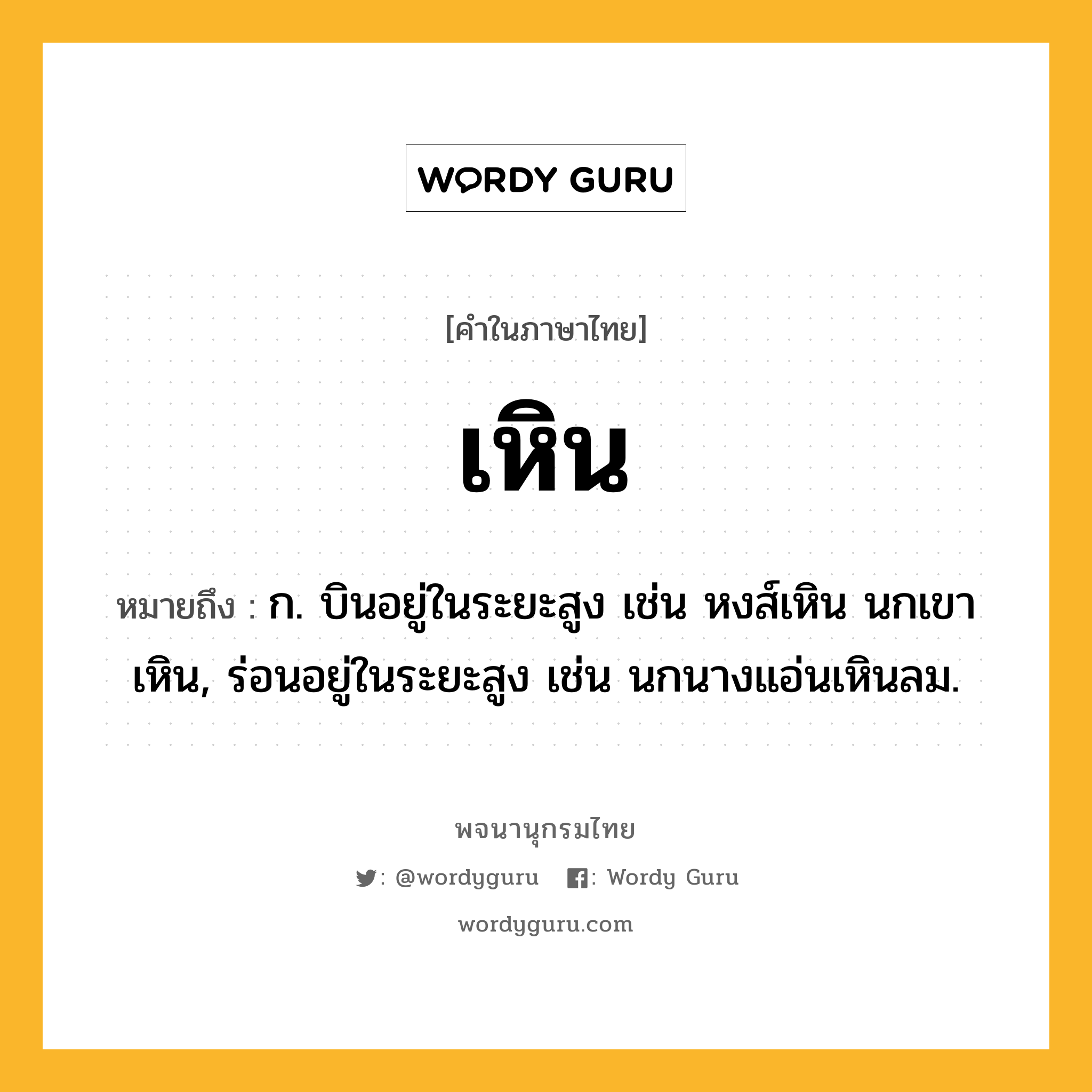 เหิน หมายถึงอะไร?, คำในภาษาไทย เหิน หมายถึง ก. บินอยู่ในระยะสูง เช่น หงส์เหิน นกเขาเหิน, ร่อนอยู่ในระยะสูง เช่น นกนางแอ่นเหินลม.