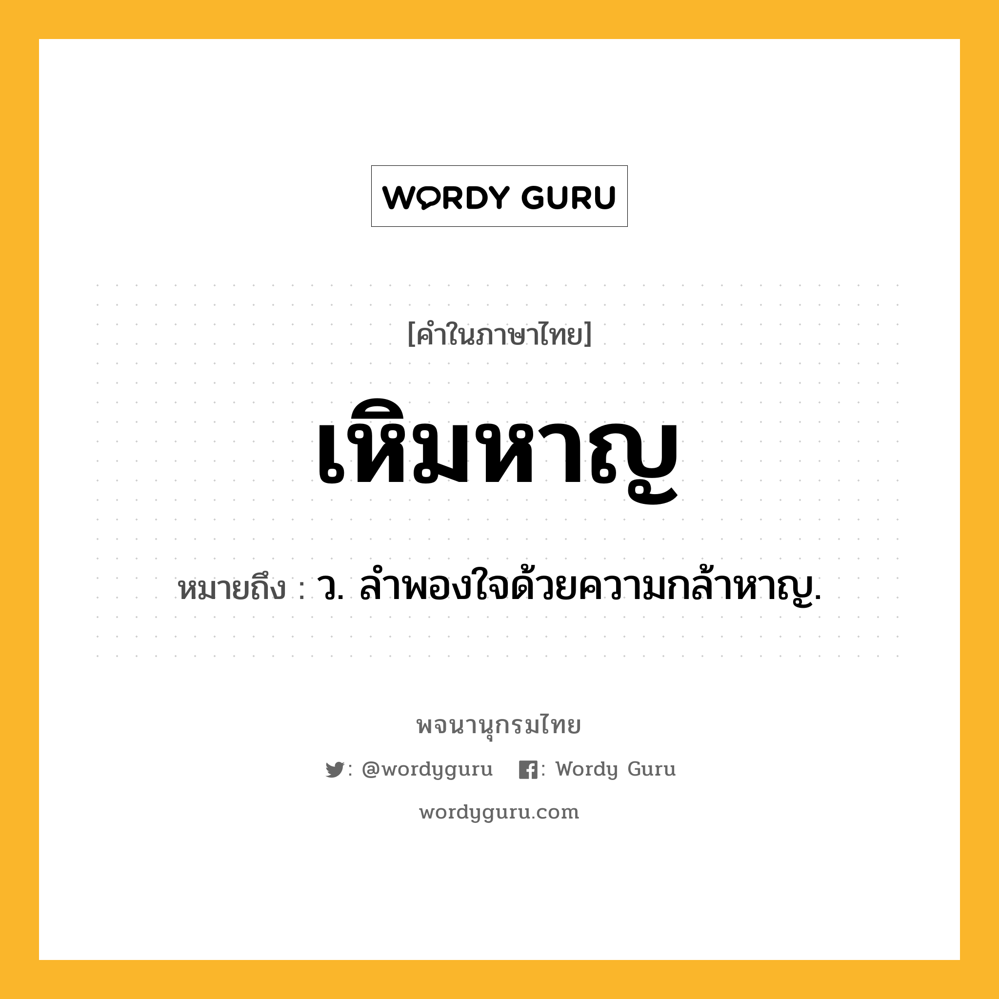 เหิมหาญ หมายถึงอะไร?, คำในภาษาไทย เหิมหาญ หมายถึง ว. ลำพองใจด้วยความกล้าหาญ.