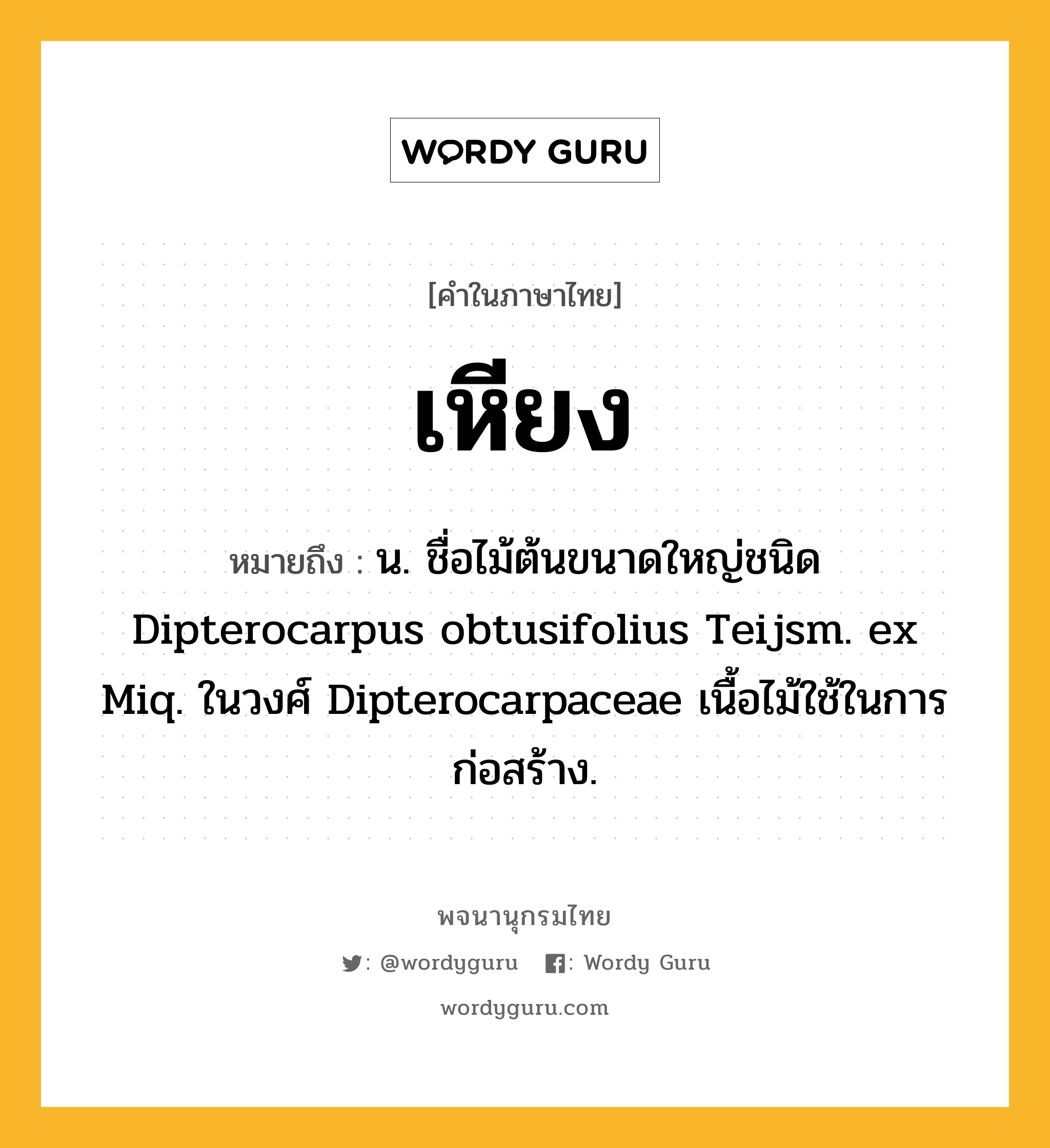 เหียง หมายถึงอะไร?, คำในภาษาไทย เหียง หมายถึง น. ชื่อไม้ต้นขนาดใหญ่ชนิด Dipterocarpus obtusifolius Teijsm. ex Miq. ในวงศ์ Dipterocarpaceae เนื้อไม้ใช้ในการก่อสร้าง.