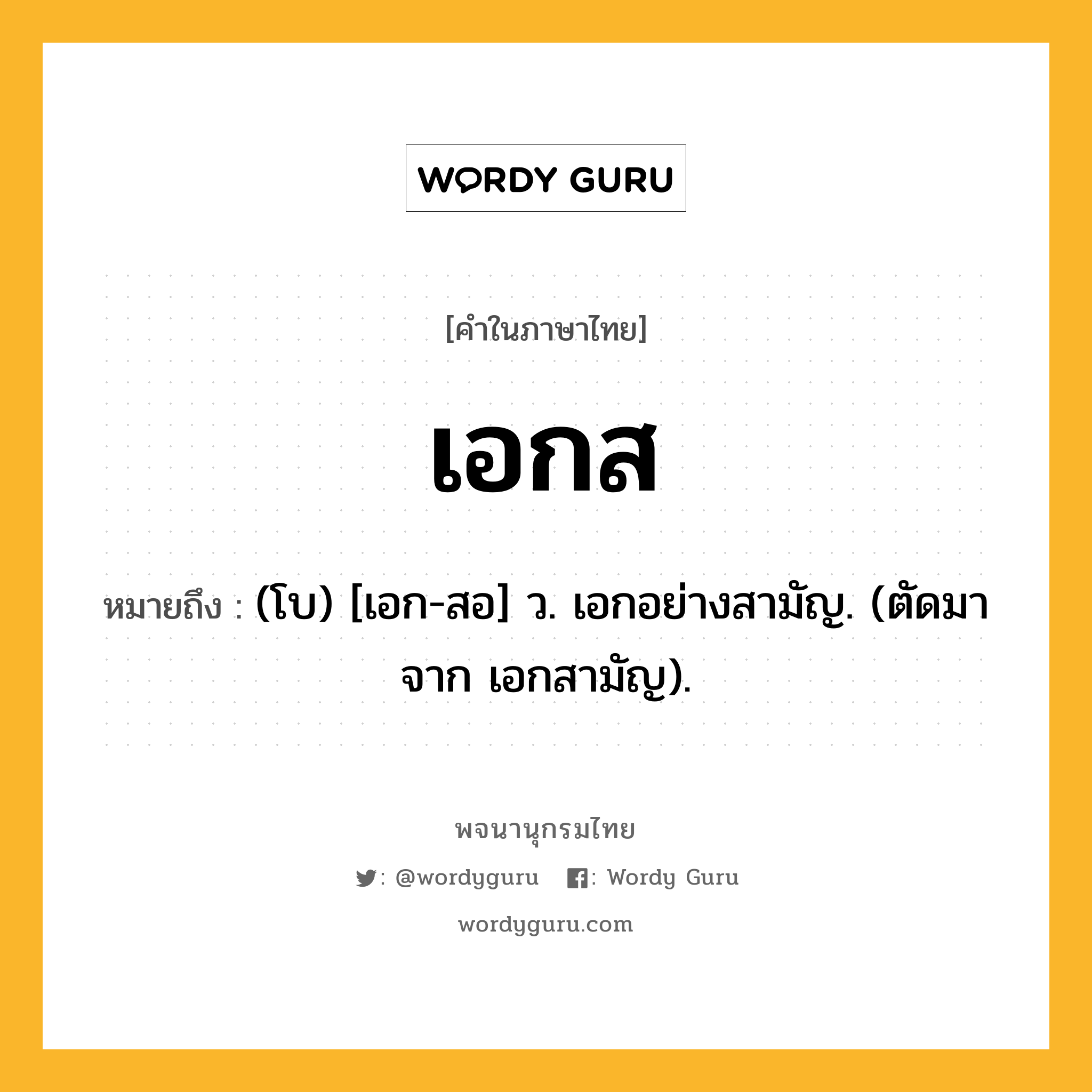 เอกส หมายถึงอะไร?, คำในภาษาไทย เอกส หมายถึง (โบ) [เอก-สอ] ว. เอกอย่างสามัญ. (ตัดมาจาก เอกสามัญ).