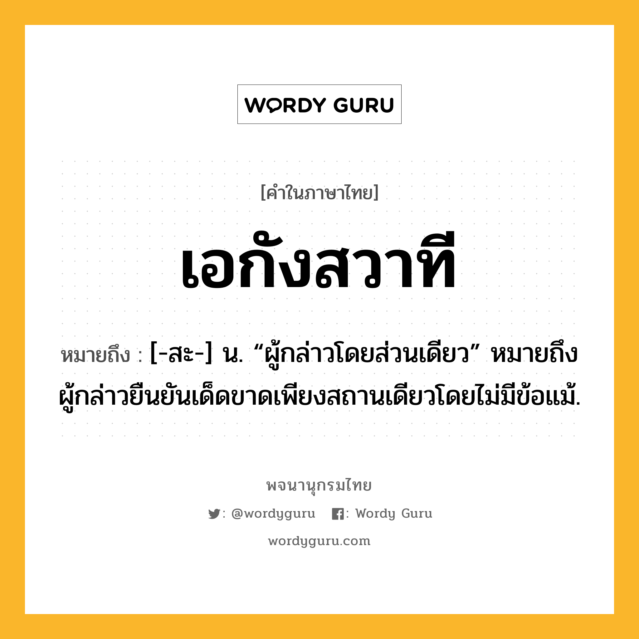 เอกังสวาที หมายถึงอะไร?, คำในภาษาไทย เอกังสวาที หมายถึง [-สะ-] น. “ผู้กล่าวโดยส่วนเดียว” หมายถึง ผู้กล่าวยืนยันเด็ดขาดเพียงสถานเดียวโดยไม่มีข้อแม้.