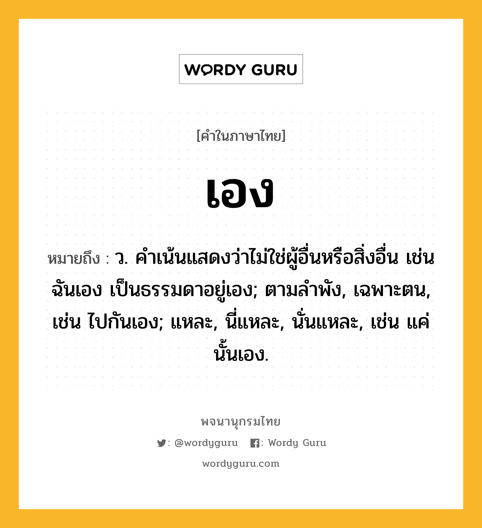 เอง หมายถึงอะไร?, คำในภาษาไทย เอง หมายถึง ว. คําเน้นแสดงว่าไม่ใช่ผู้อื่นหรือสิ่งอื่น เช่น ฉันเอง เป็นธรรมดาอยู่เอง; ตามลําพัง, เฉพาะตน, เช่น ไปกันเอง; แหละ, นี่แหละ, นั่นแหละ, เช่น แค่นั้นเอง.