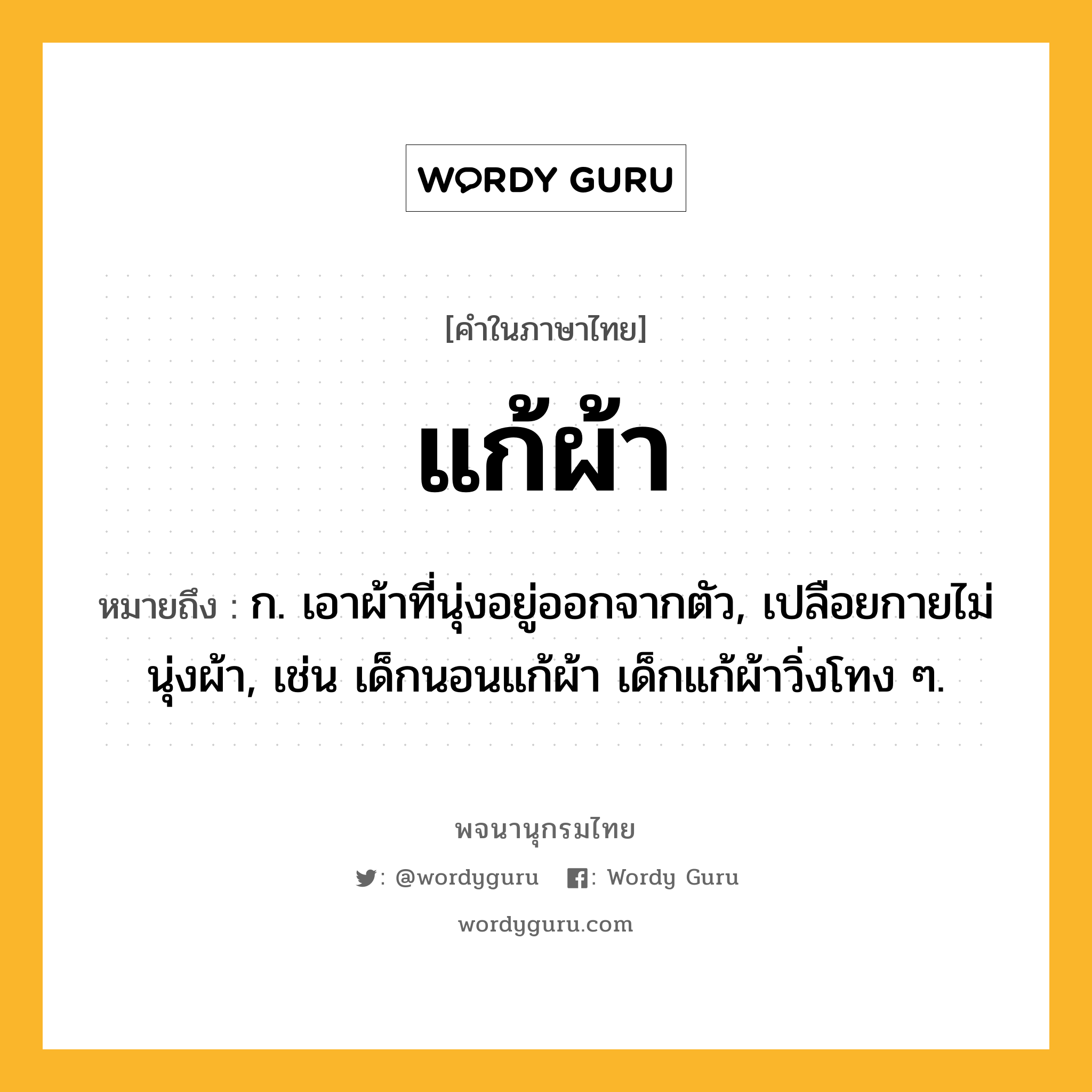 แก้ผ้า หมายถึงอะไร?, คำในภาษาไทย แก้ผ้า หมายถึง ก. เอาผ้าที่นุ่งอยู่ออกจากตัว, เปลือยกายไม่นุ่งผ้า, เช่น เด็กนอนแก้ผ้า เด็กแก้ผ้าวิ่งโทง ๆ.