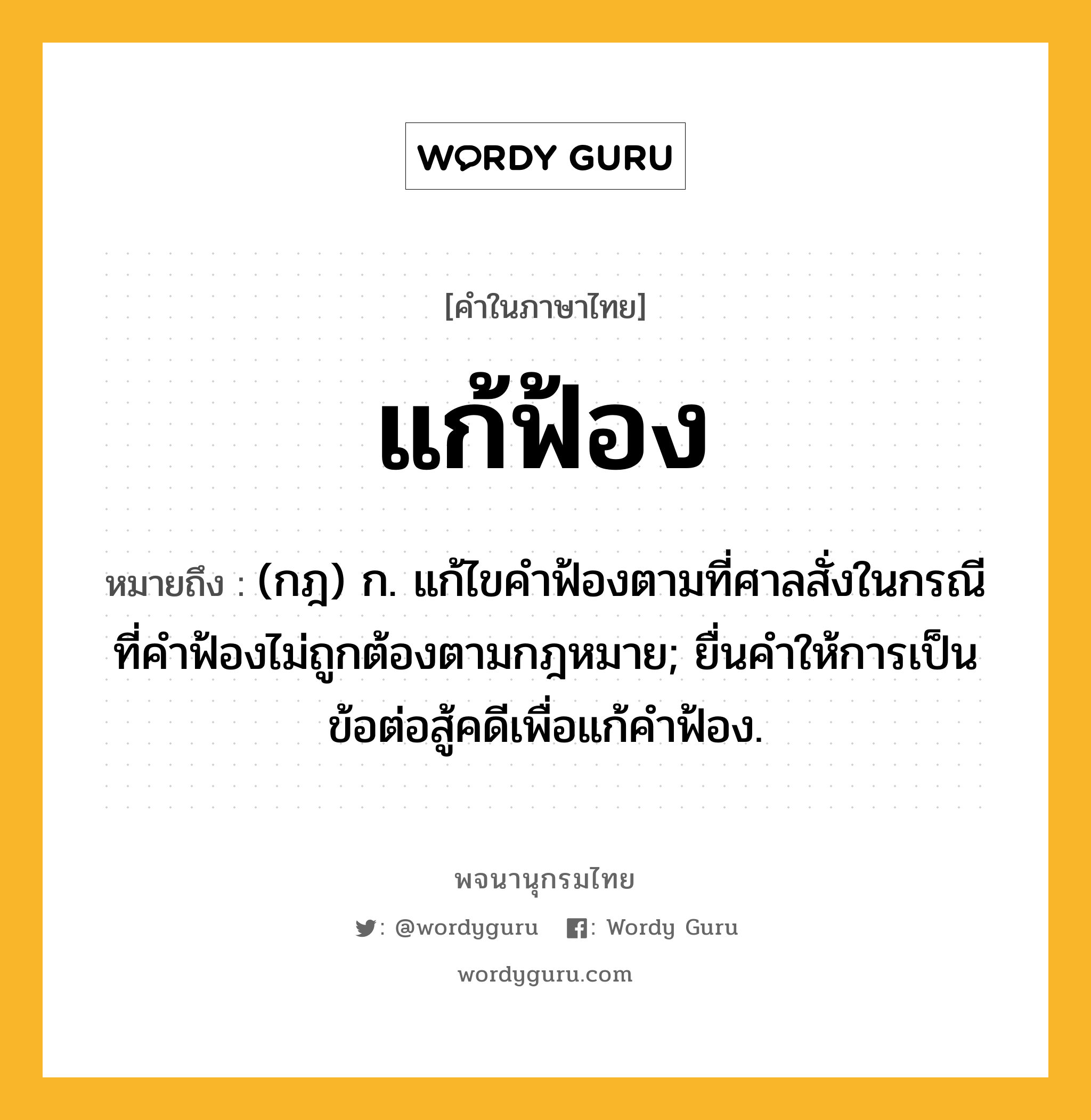 แก้ฟ้อง หมายถึงอะไร?, คำในภาษาไทย แก้ฟ้อง หมายถึง (กฎ) ก. แก้ไขคำฟ้องตามที่ศาลสั่งในกรณีที่คำฟ้องไม่ถูกต้องตามกฎหมาย; ยื่นคำให้การเป็นข้อต่อสู้คดีเพื่อแก้คำฟ้อง.