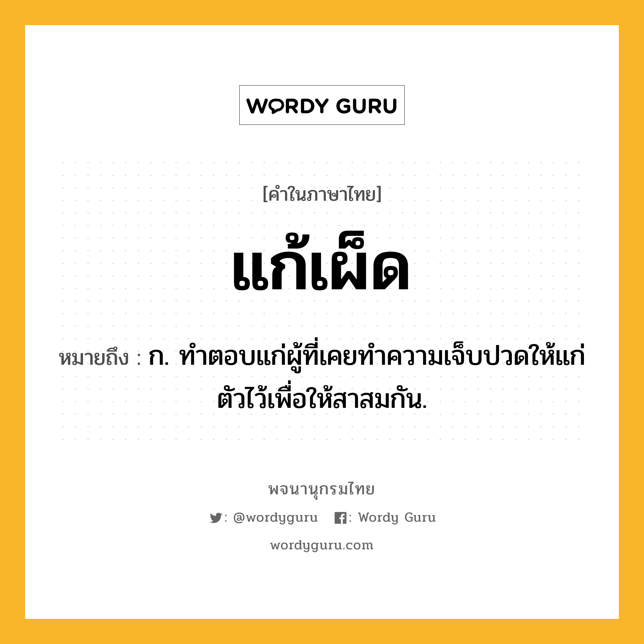 แก้เผ็ด หมายถึงอะไร?, คำในภาษาไทย แก้เผ็ด หมายถึง ก. ทําตอบแก่ผู้ที่เคยทําความเจ็บปวดให้แก่ตัวไว้เพื่อให้สาสมกัน.