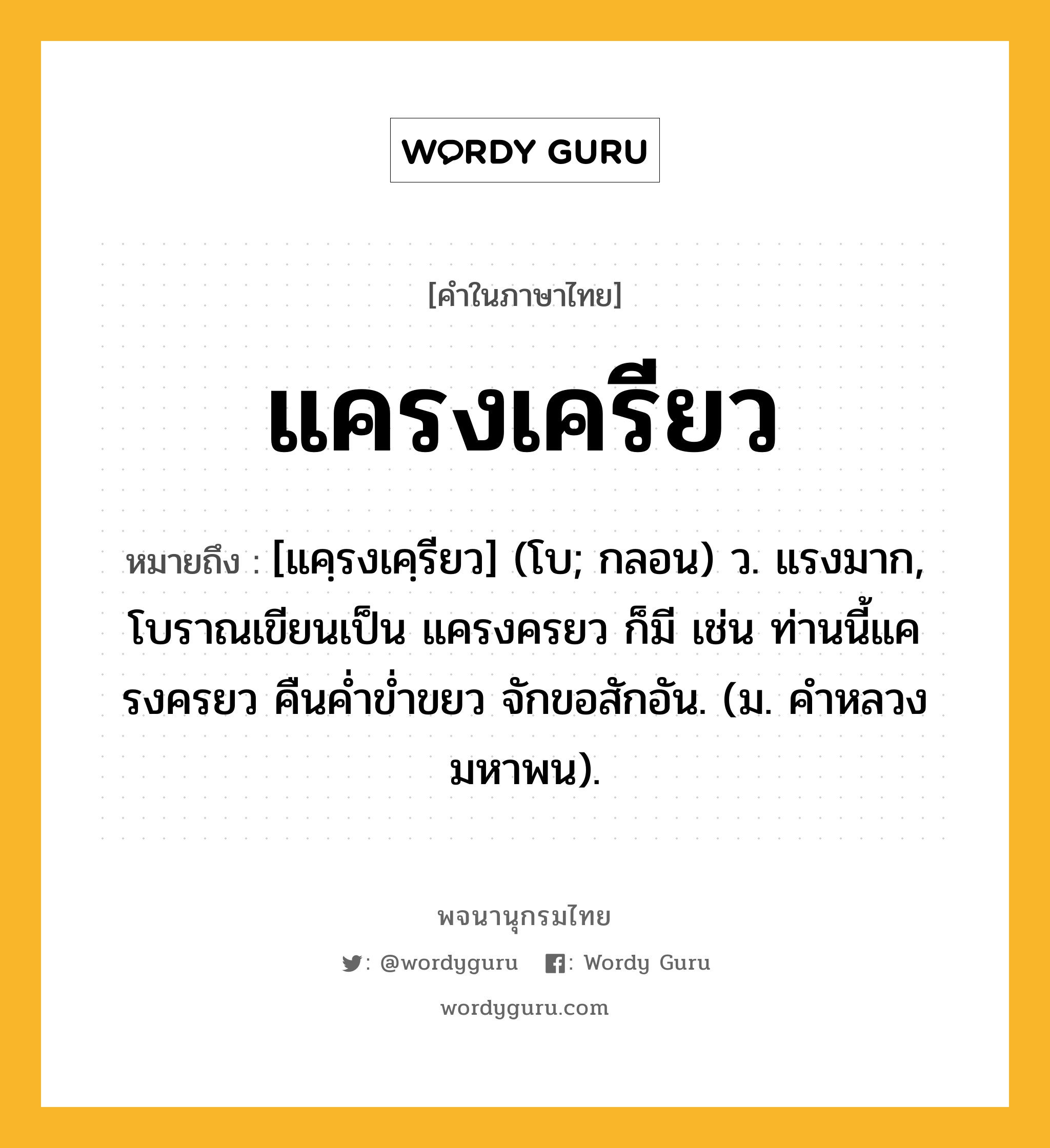 แครงเครียว หมายถึงอะไร?, คำในภาษาไทย แครงเครียว หมายถึง [แคฺรงเคฺรียว] (โบ; กลอน) ว. แรงมาก, โบราณเขียนเป็น แครงครยว ก็มี เช่น ท่านนี้แครงครยว คืนคํ่าขํ่าขยว จักขอสักอัน. (ม. คําหลวง มหาพน).