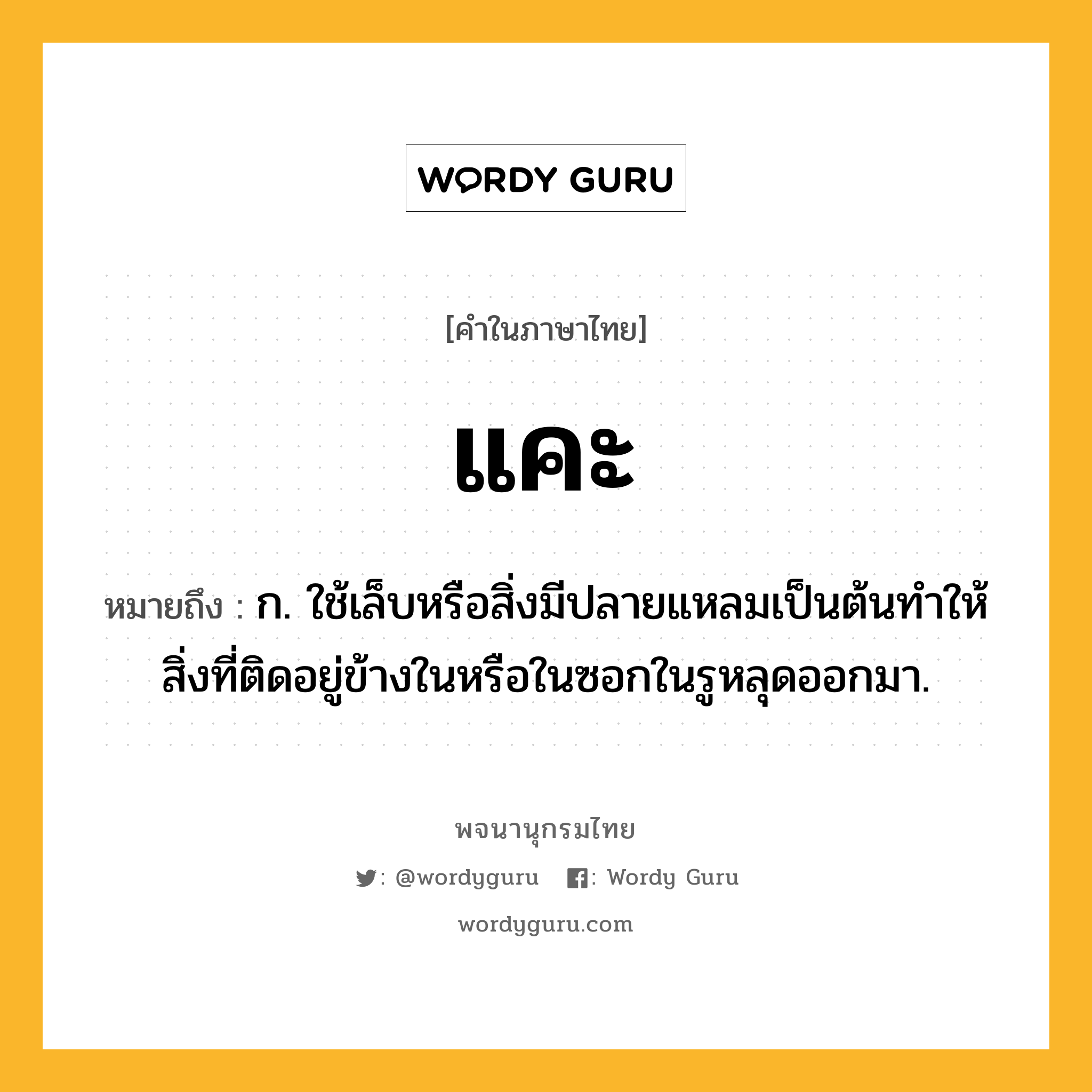 แคะ หมายถึงอะไร?, คำในภาษาไทย แคะ หมายถึง ก. ใช้เล็บหรือสิ่งมีปลายแหลมเป็นต้นทําให้สิ่งที่ติดอยู่ข้างในหรือในซอกในรูหลุดออกมา.