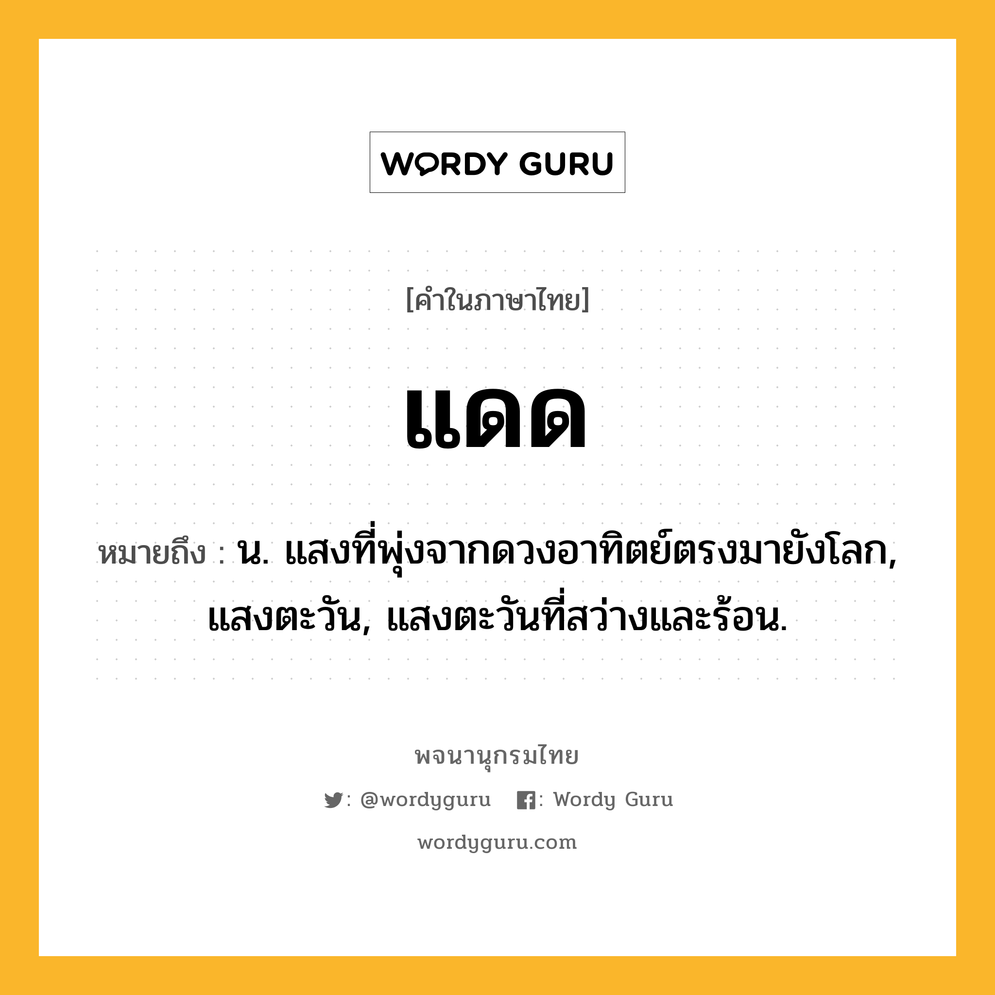 แดด หมายถึงอะไร?, คำในภาษาไทย แดด หมายถึง น. แสงที่พุ่งจากดวงอาทิตย์ตรงมายังโลก, แสงตะวัน, แสงตะวันที่สว่างและร้อน.