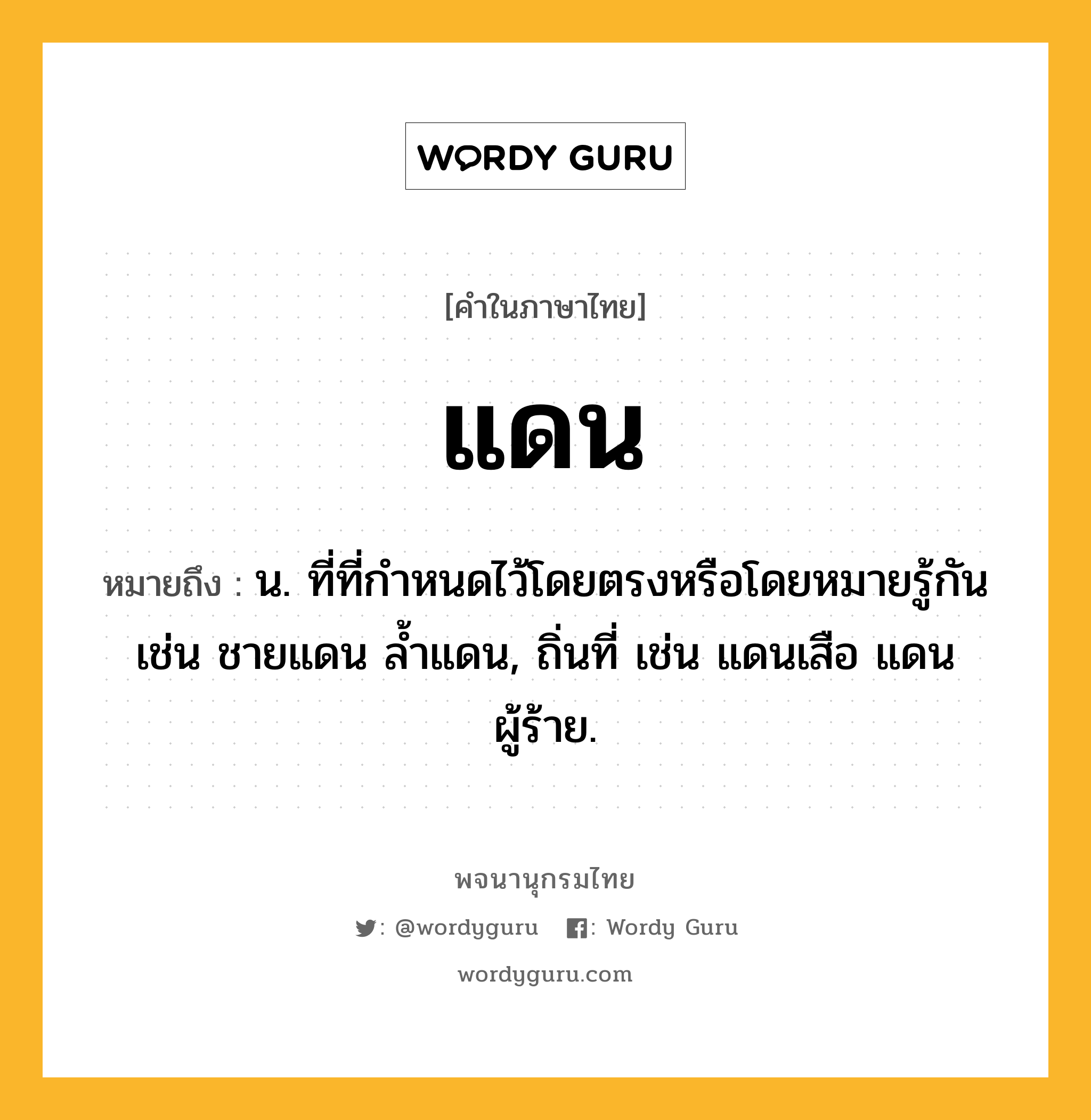 แดน หมายถึงอะไร?, คำในภาษาไทย แดน หมายถึง น. ที่ที่กําหนดไว้โดยตรงหรือโดยหมายรู้กัน เช่น ชายแดน ลํ้าแดน, ถิ่นที่ เช่น แดนเสือ แดนผู้ร้าย.