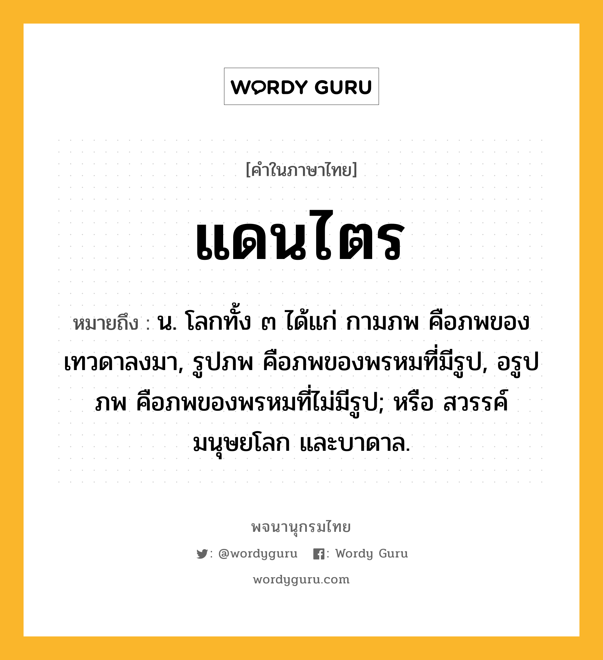 แดนไตร หมายถึงอะไร?, คำในภาษาไทย แดนไตร หมายถึง น. โลกทั้ง ๓ ได้แก่ กามภพ คือภพของเทวดาลงมา, รูปภพ คือภพของพรหมที่มีรูป, อรูปภพ คือภพของพรหมที่ไม่มีรูป; หรือ สวรรค์ มนุษยโลก และบาดาล.