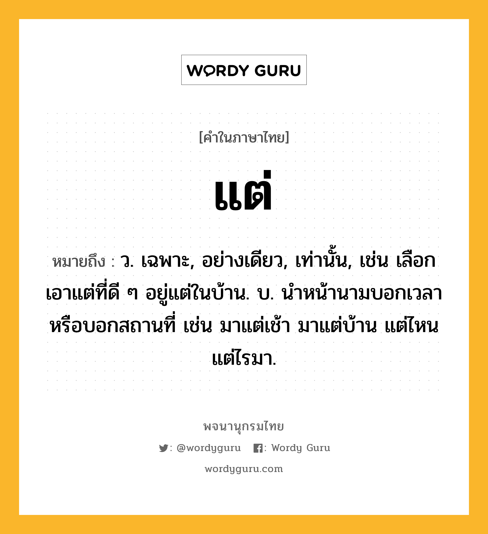 แต่ หมายถึงอะไร?, คำในภาษาไทย แต่ หมายถึง ว. เฉพาะ, อย่างเดียว, เท่านั้น, เช่น เลือกเอาแต่ที่ดี ๆ อยู่แต่ในบ้าน. บ. นําหน้านามบอกเวลาหรือบอกสถานที่ เช่น มาแต่เช้า มาแต่บ้าน แต่ไหนแต่ไรมา.