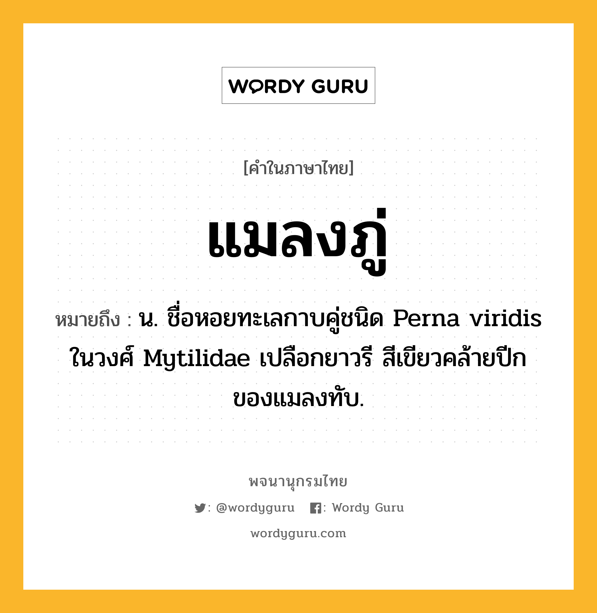 แมลงภู่ หมายถึงอะไร?, คำในภาษาไทย แมลงภู่ หมายถึง น. ชื่อหอยทะเลกาบคู่ชนิด Perna viridis ในวงศ์ Mytilidae เปลือกยาวรี สีเขียวคล้ายปีกของแมลงทับ.