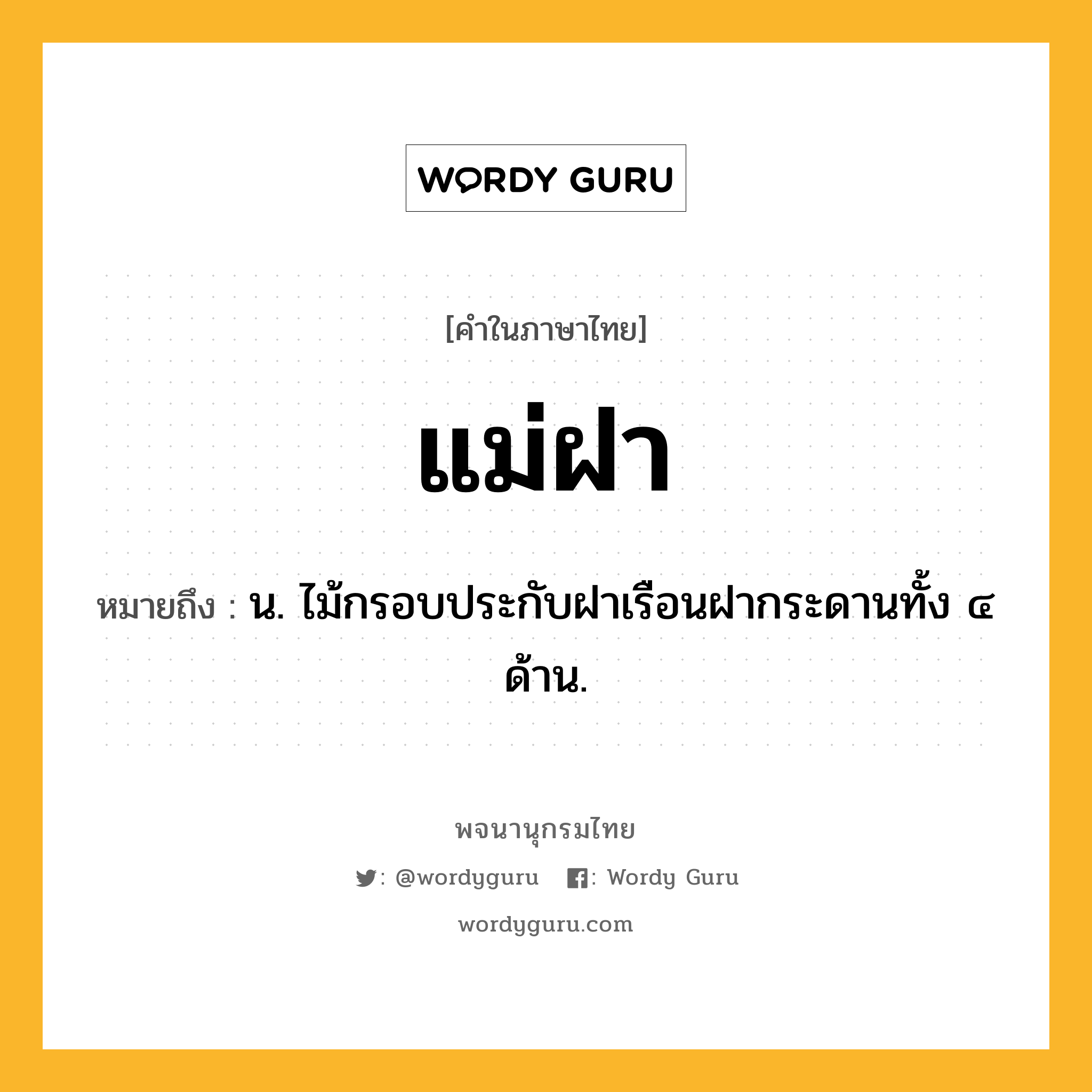 แม่ฝา หมายถึงอะไร?, คำในภาษาไทย แม่ฝา หมายถึง น. ไม้กรอบประกับฝาเรือนฝากระดานทั้ง ๔ ด้าน.