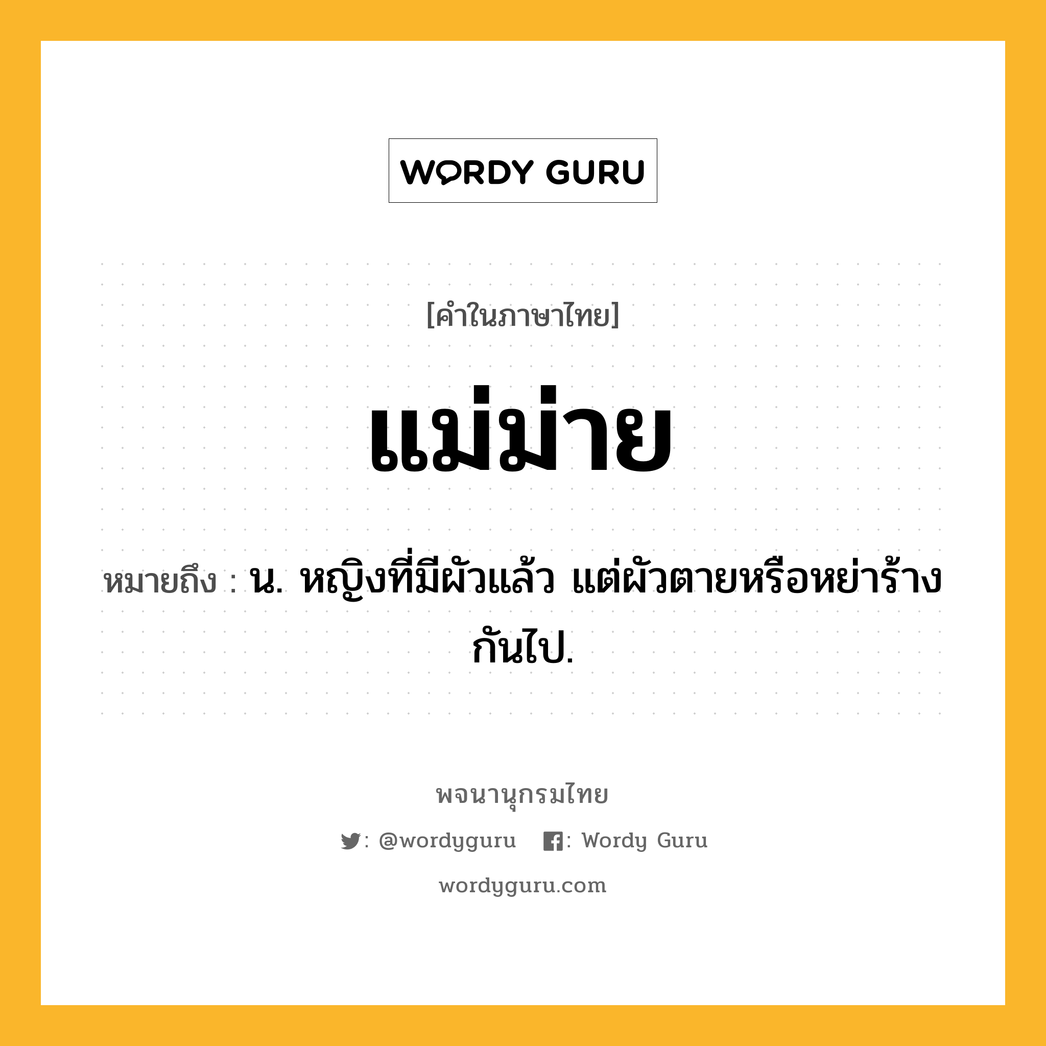 แม่ม่าย หมายถึงอะไร?, คำในภาษาไทย แม่ม่าย หมายถึง น. หญิงที่มีผัวแล้ว แต่ผัวตายหรือหย่าร้างกันไป.