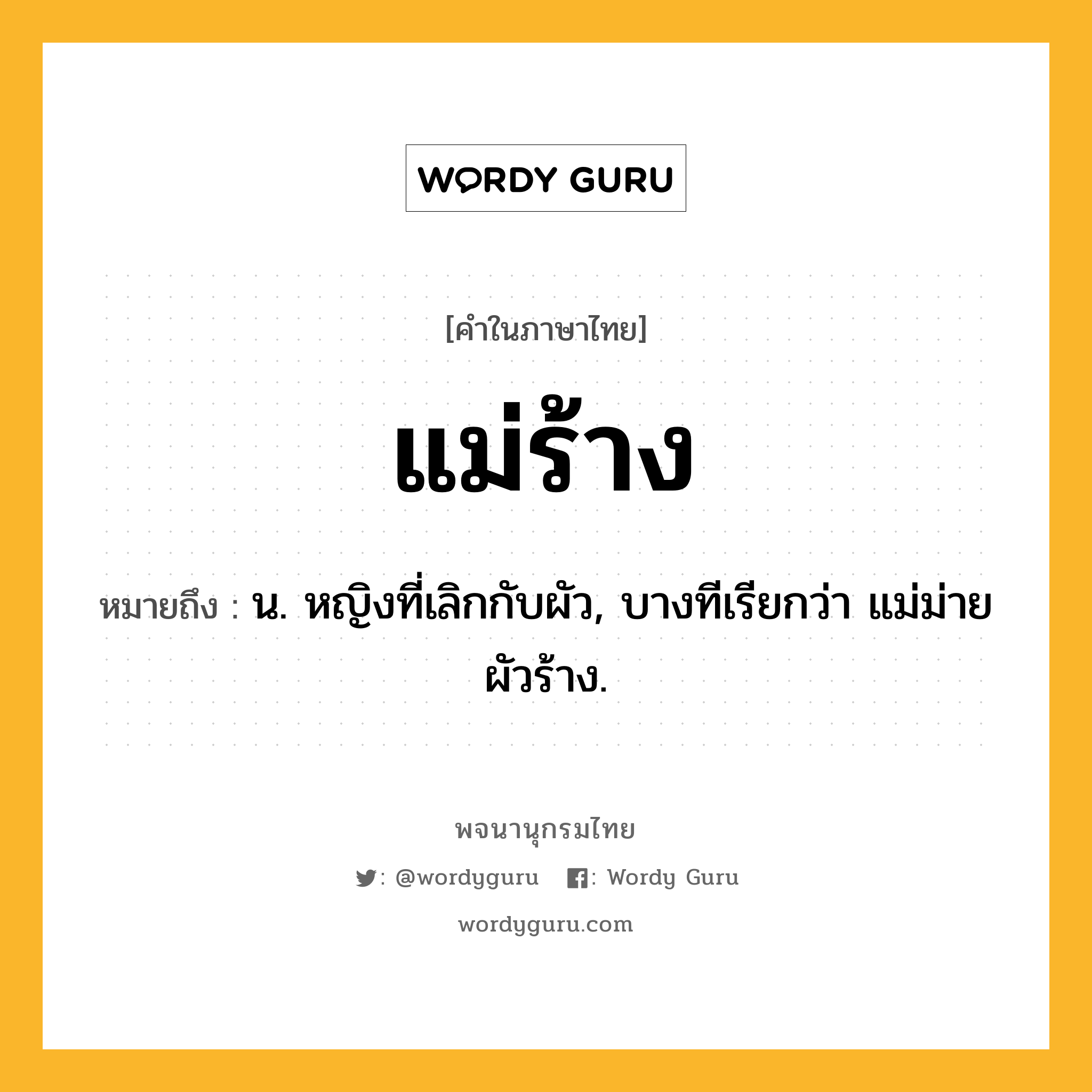 แม่ร้าง หมายถึงอะไร?, คำในภาษาไทย แม่ร้าง หมายถึง น. หญิงที่เลิกกับผัว, บางทีเรียกว่า แม่ม่ายผัวร้าง.