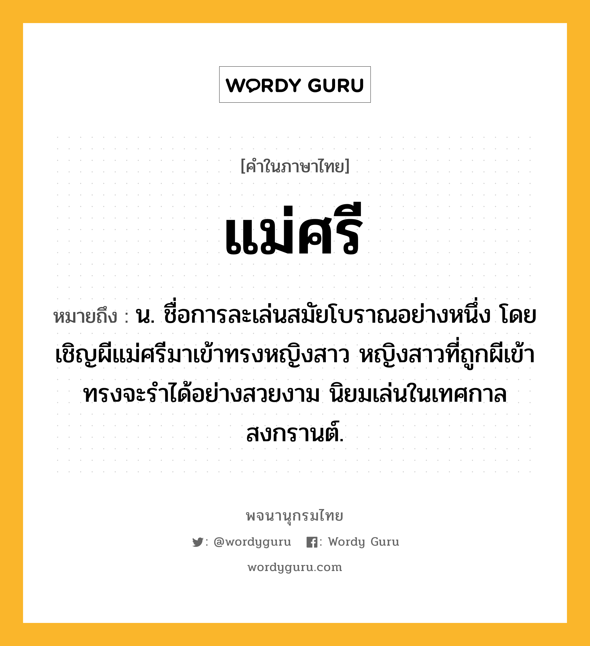 แม่ศรี หมายถึงอะไร?, คำในภาษาไทย แม่ศรี หมายถึง น. ชื่อการละเล่นสมัยโบราณอย่างหนึ่ง โดยเชิญผีแม่ศรีมาเข้าทรงหญิงสาว หญิงสาวที่ถูกผีเข้าทรงจะรำได้อย่างสวยงาม นิยมเล่นในเทศกาลสงกรานต์.