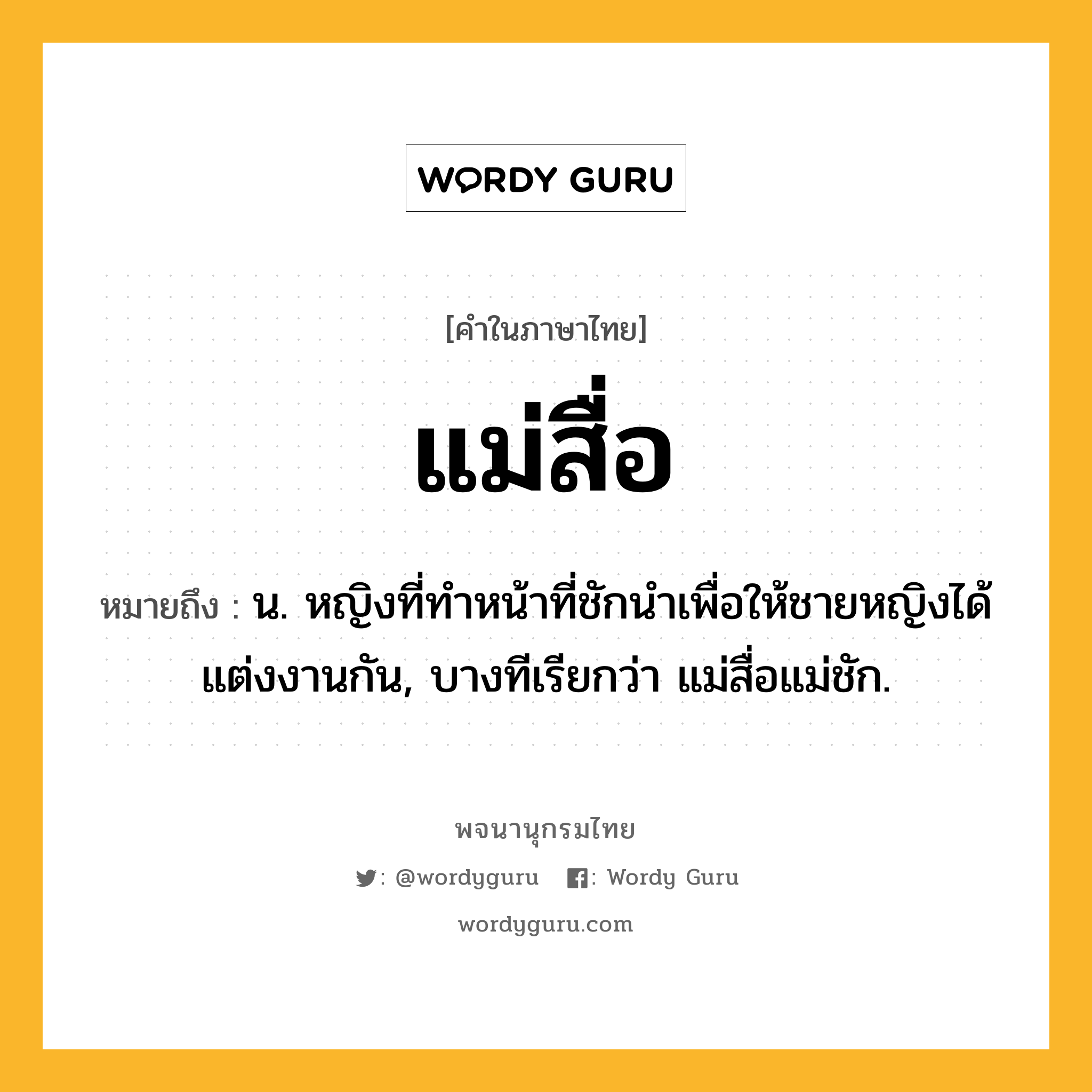 แม่สื่อ หมายถึงอะไร?, คำในภาษาไทย แม่สื่อ หมายถึง น. หญิงที่ทำหน้าที่ชักนำเพื่อให้ชายหญิงได้แต่งงานกัน, บางทีเรียกว่า แม่สื่อแม่ชัก.