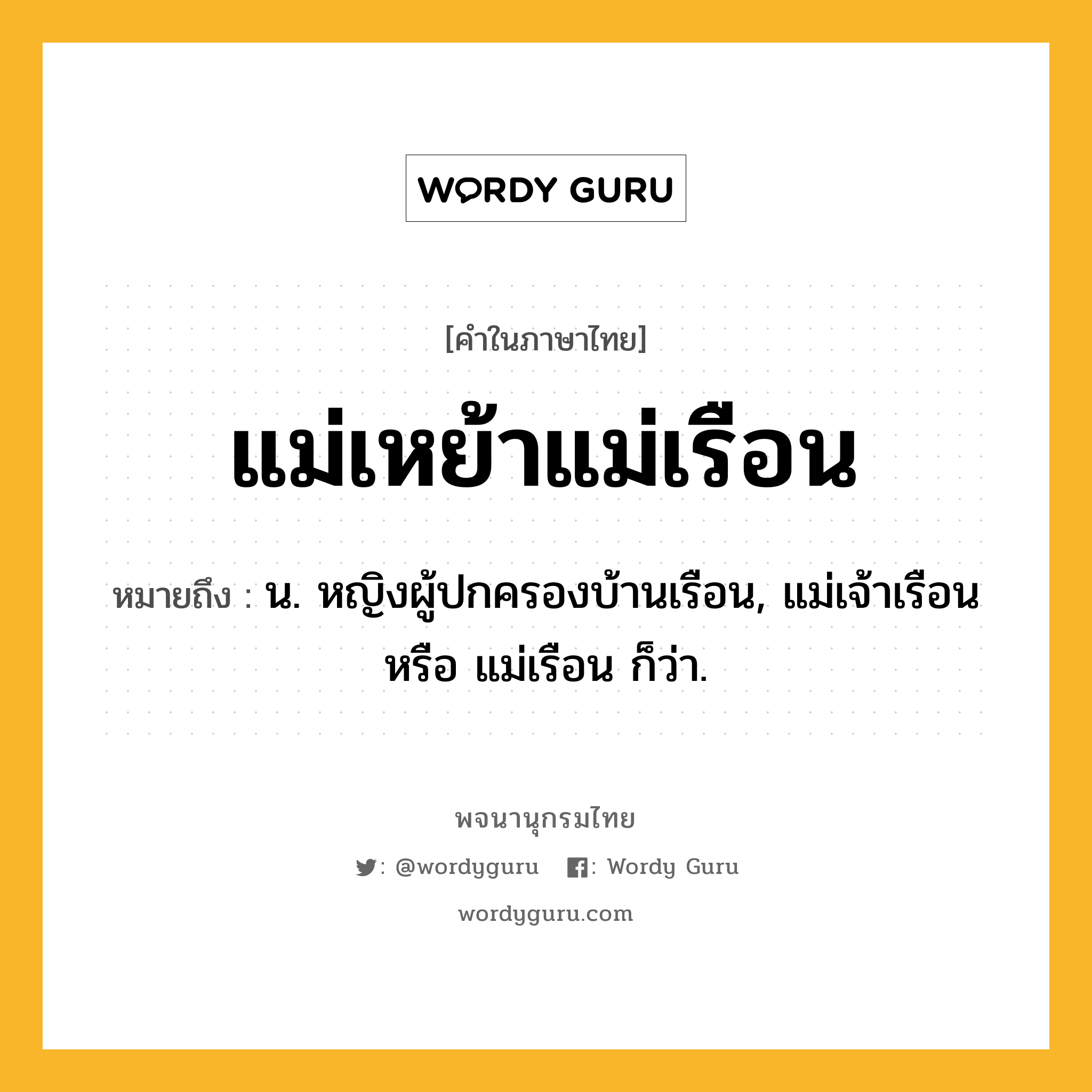 แม่เหย้าแม่เรือน หมายถึงอะไร?, คำในภาษาไทย แม่เหย้าแม่เรือน หมายถึง น. หญิงผู้ปกครองบ้านเรือน, แม่เจ้าเรือน หรือ แม่เรือน ก็ว่า.