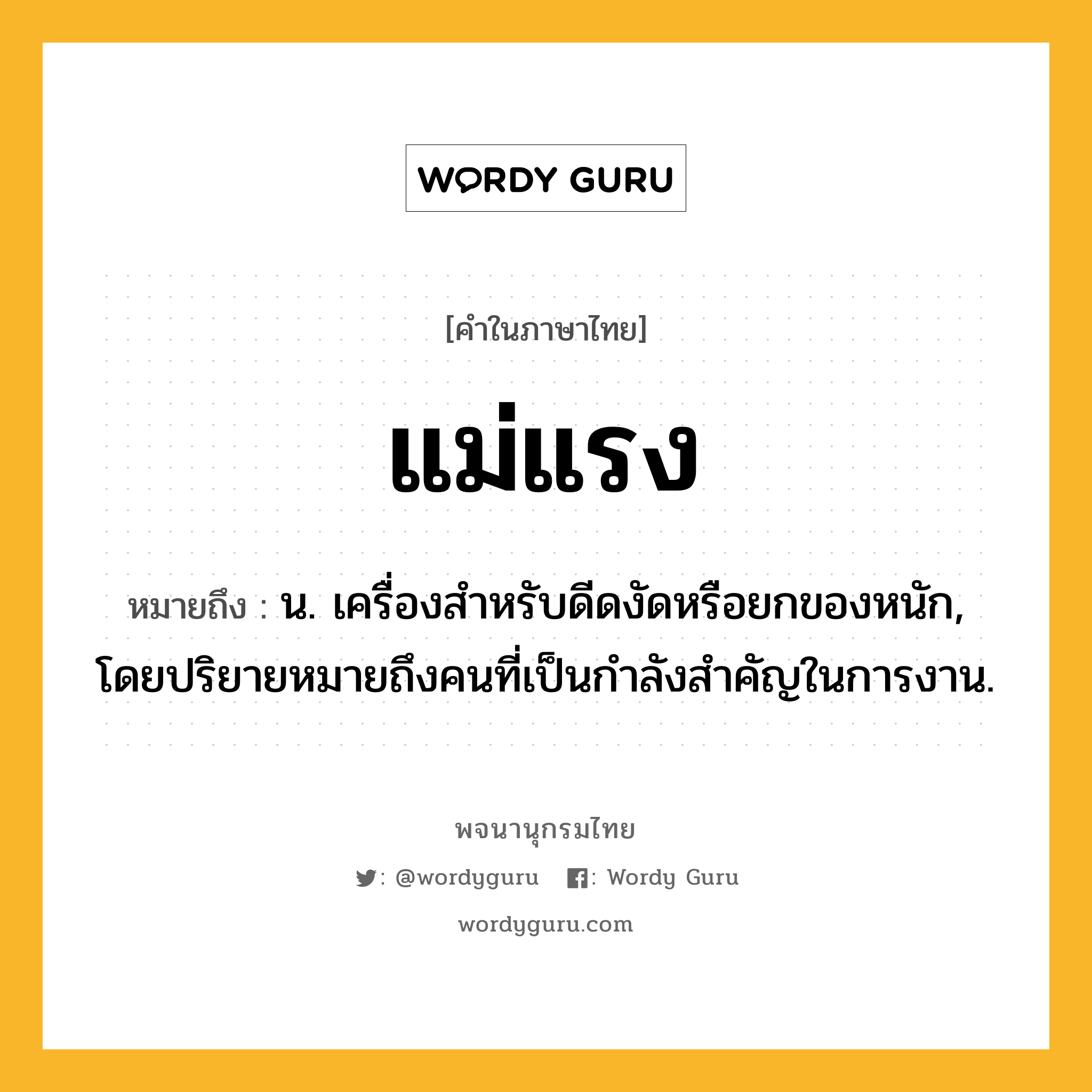 แม่แรง หมายถึงอะไร?, คำในภาษาไทย แม่แรง หมายถึง น. เครื่องสําหรับดีดงัดหรือยกของหนัก, โดยปริยายหมายถึงคนที่เป็นกําลังสําคัญในการงาน.