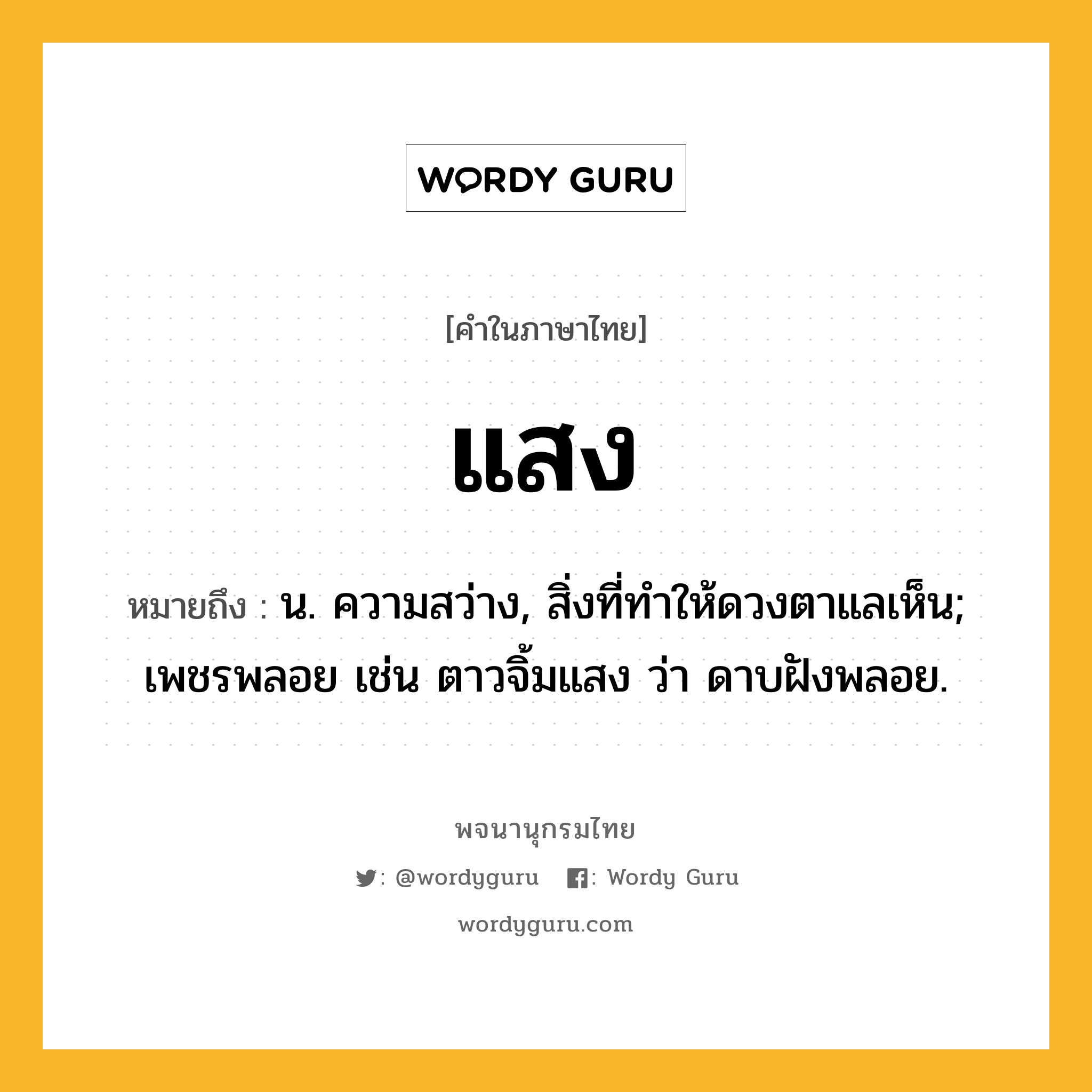 แสง หมายถึงอะไร?, คำในภาษาไทย แสง หมายถึง น. ความสว่าง, สิ่งที่ทําให้ดวงตาแลเห็น; เพชรพลอย เช่น ตาวจิ้มแสง ว่า ดาบฝังพลอย.