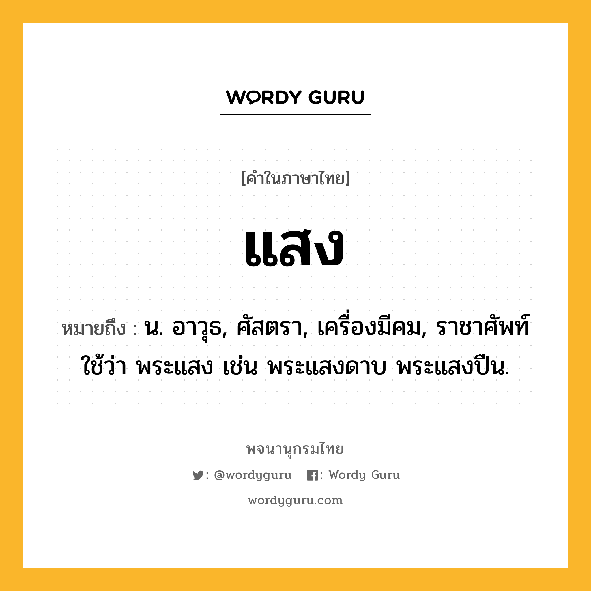 แสง หมายถึงอะไร?, คำในภาษาไทย แสง หมายถึง น. อาวุธ, ศัสตรา, เครื่องมีคม, ราชาศัพท์ใช้ว่า พระแสง เช่น พระแสงดาบ พระแสงปืน.