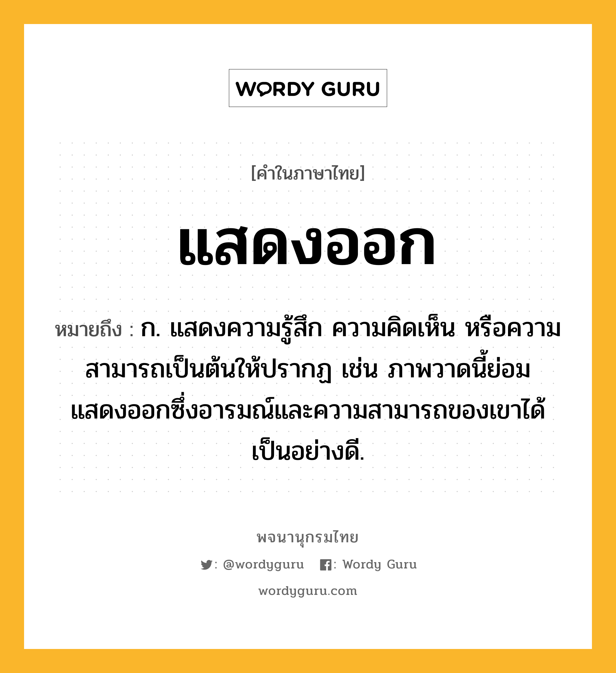 แสดงออก หมายถึงอะไร?, คำในภาษาไทย แสดงออก หมายถึง ก. แสดงความรู้สึก ความคิดเห็น หรือความสามารถเป็นต้นให้ปรากฏ เช่น ภาพวาดนี้ย่อมแสดงออกซึ่งอารมณ์และความสามารถของเขาได้เป็นอย่างดี.