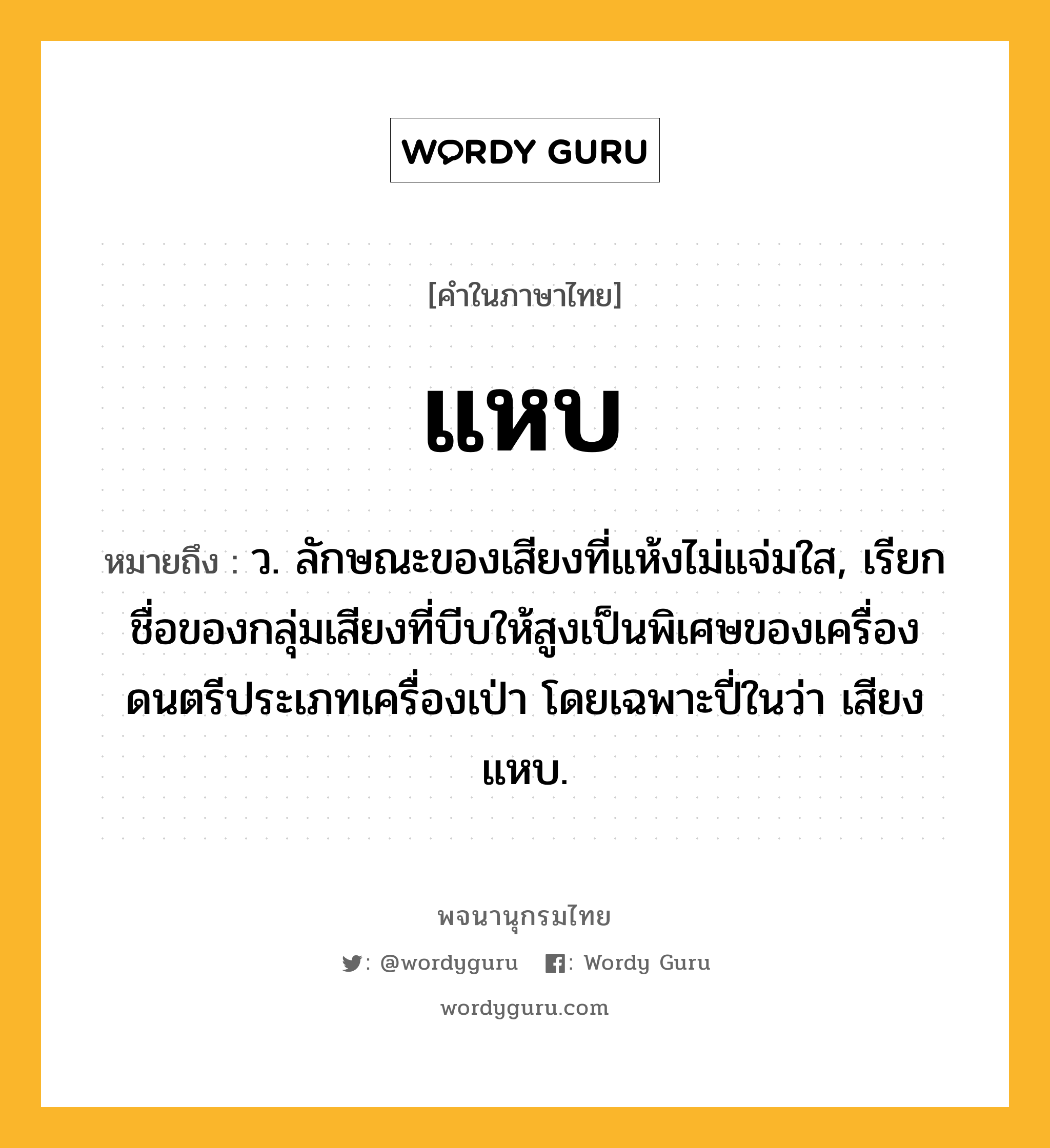 แหบ หมายถึงอะไร?, คำในภาษาไทย แหบ หมายถึง ว. ลักษณะของเสียงที่แห้งไม่แจ่มใส, เรียกชื่อของกลุ่มเสียงที่บีบให้สูงเป็นพิเศษของเครื่องดนตรีประเภทเครื่องเป่า โดยเฉพาะปี่ในว่า เสียงแหบ.