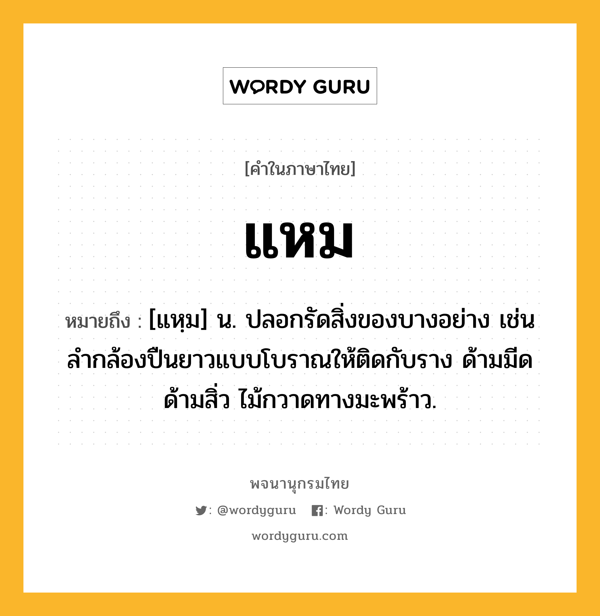 แหม หมายถึงอะไร?, คำในภาษาไทย แหม หมายถึง [แหฺม] น. ปลอกรัดสิ่งของบางอย่าง เช่นลํากล้องปืนยาวแบบโบราณให้ติดกับราง ด้ามมีด ด้ามสิ่ว ไม้กวาดทางมะพร้าว.