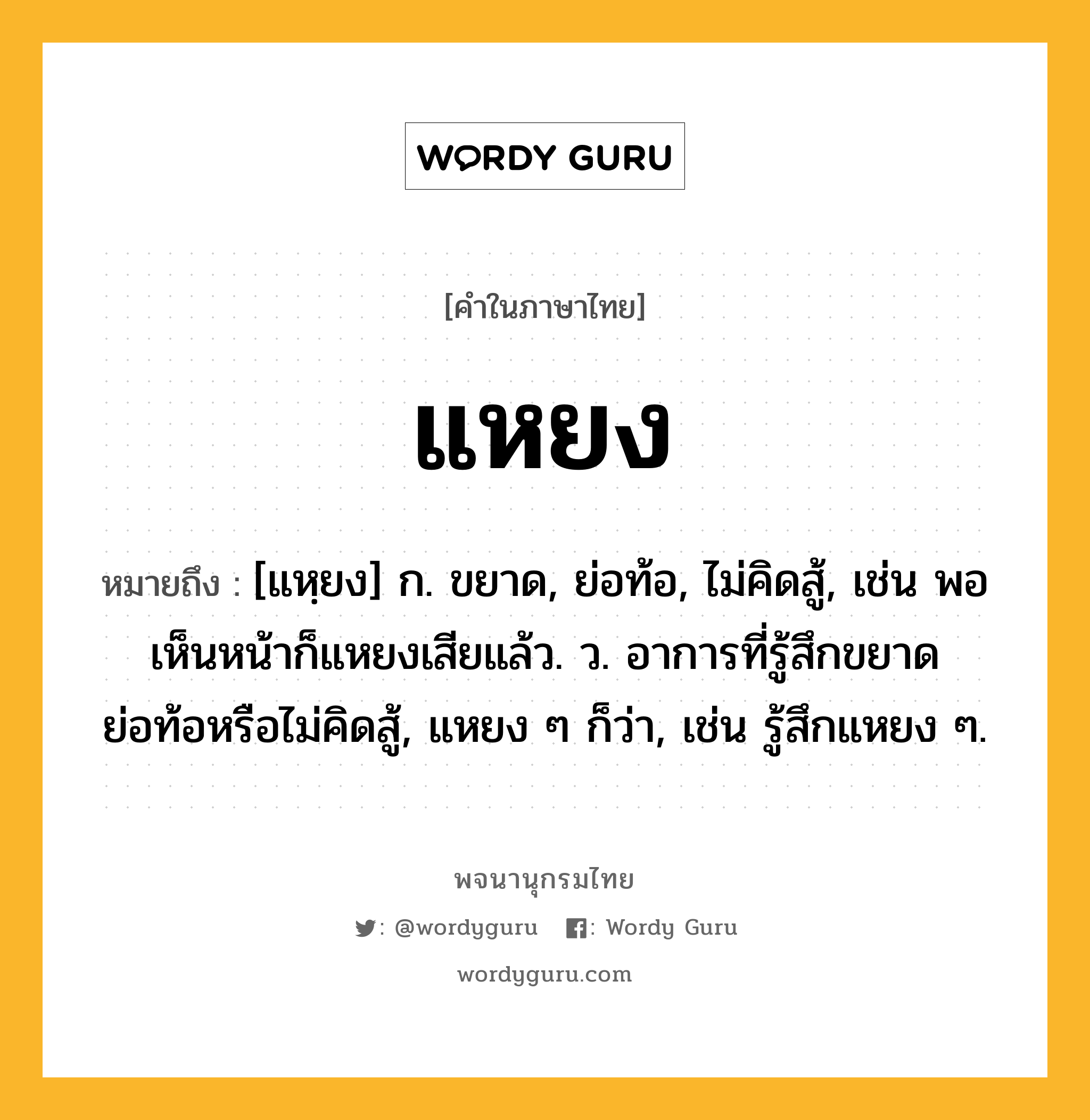 แหยง หมายถึงอะไร?, คำในภาษาไทย แหยง หมายถึง [แหฺยง] ก. ขยาด, ย่อท้อ, ไม่คิดสู้, เช่น พอเห็นหน้าก็แหยงเสียแล้ว. ว. อาการที่รู้สึกขยาด ย่อท้อหรือไม่คิดสู้, แหยง ๆ ก็ว่า, เช่น รู้สึกแหยง ๆ.