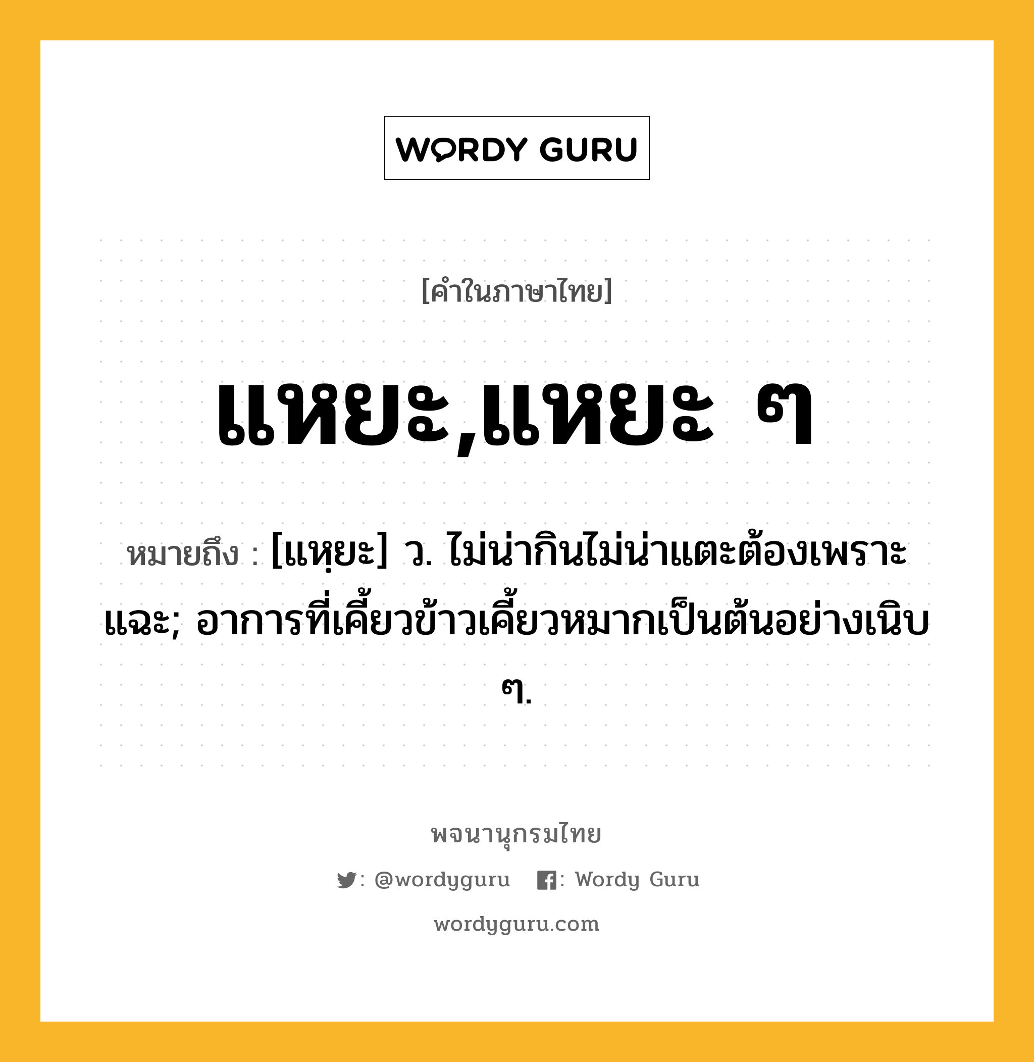 แหยะ,แหยะ ๆ หมายถึงอะไร?, คำในภาษาไทย แหยะ,แหยะ ๆ หมายถึง [แหฺยะ] ว. ไม่น่ากินไม่น่าแตะต้องเพราะแฉะ; อาการที่เคี้ยวข้าวเคี้ยวหมากเป็นต้นอย่างเนิบ ๆ.