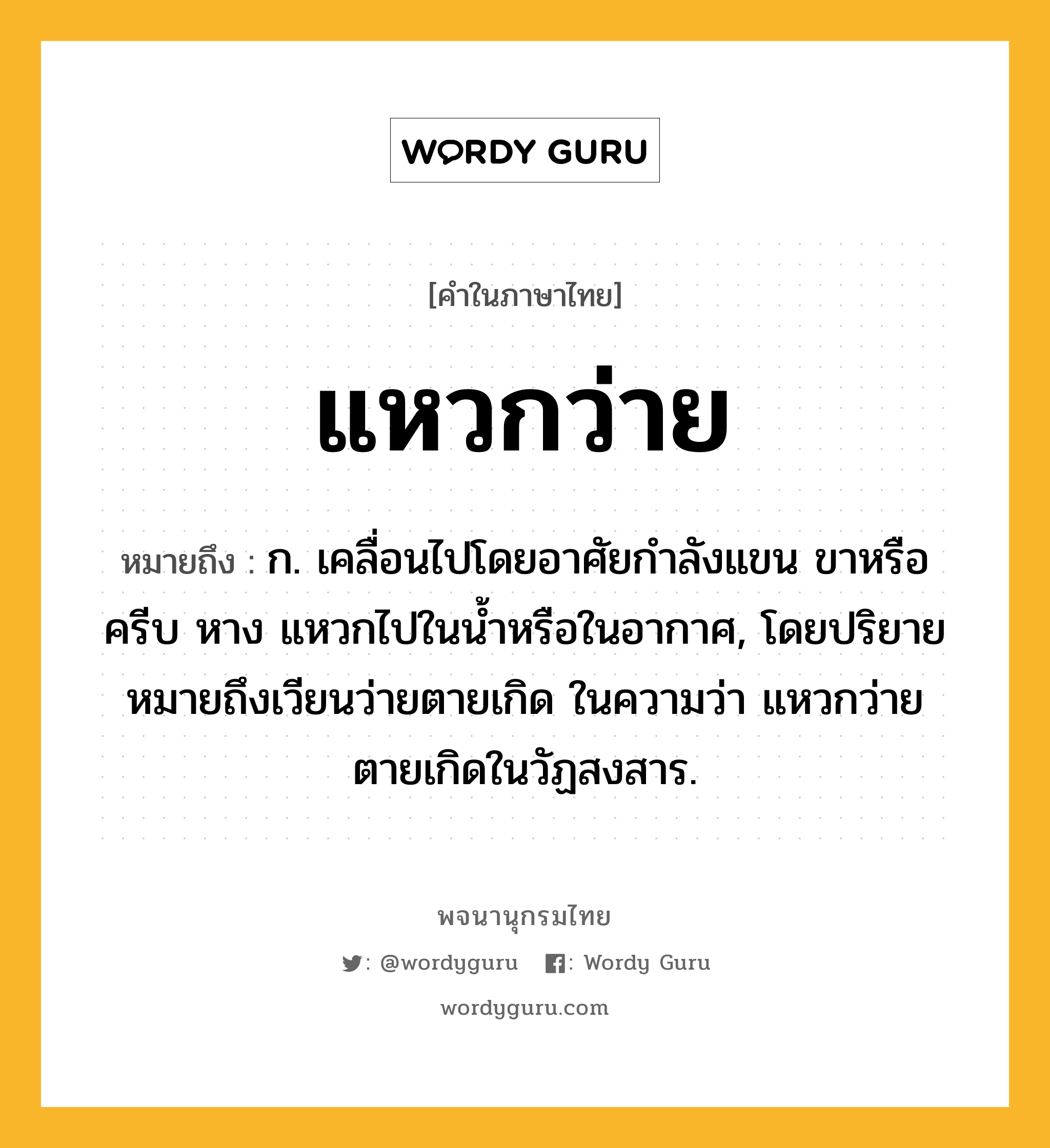 แหวกว่าย หมายถึงอะไร?, คำในภาษาไทย แหวกว่าย หมายถึง ก. เคลื่อนไปโดยอาศัยกำลังแขน ขาหรือครีบ หาง แหวกไปในน้ำหรือในอากาศ, โดยปริยายหมายถึงเวียนว่ายตายเกิด ในความว่า แหวกว่ายตายเกิดในวัฏสงสาร.