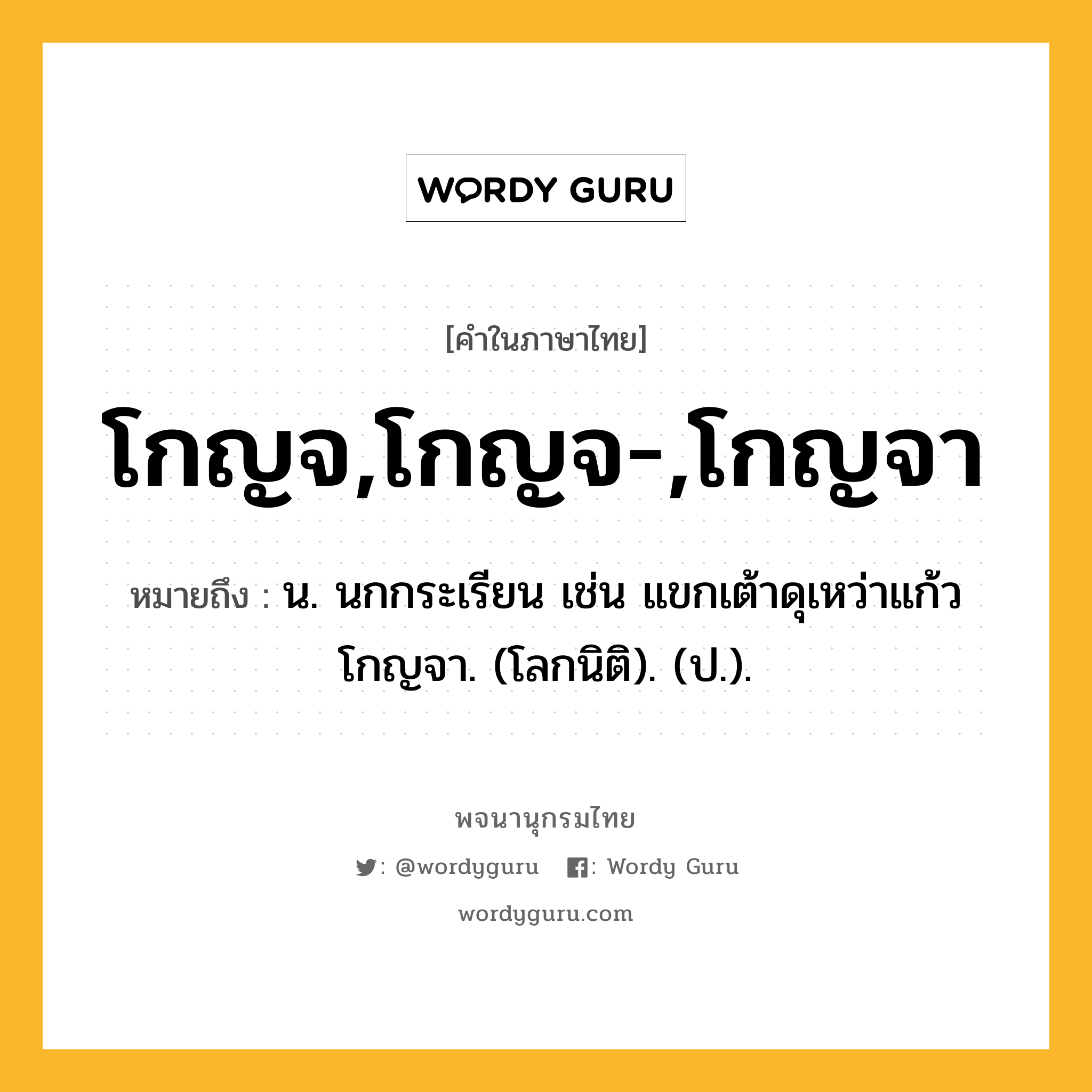 โกญจ,โกญจ-,โกญจา หมายถึงอะไร?, คำในภาษาไทย โกญจ,โกญจ-,โกญจา หมายถึง น. นกกระเรียน เช่น แขกเต้าดุเหว่าแก้ว โกญจา. (โลกนิติ). (ป.).