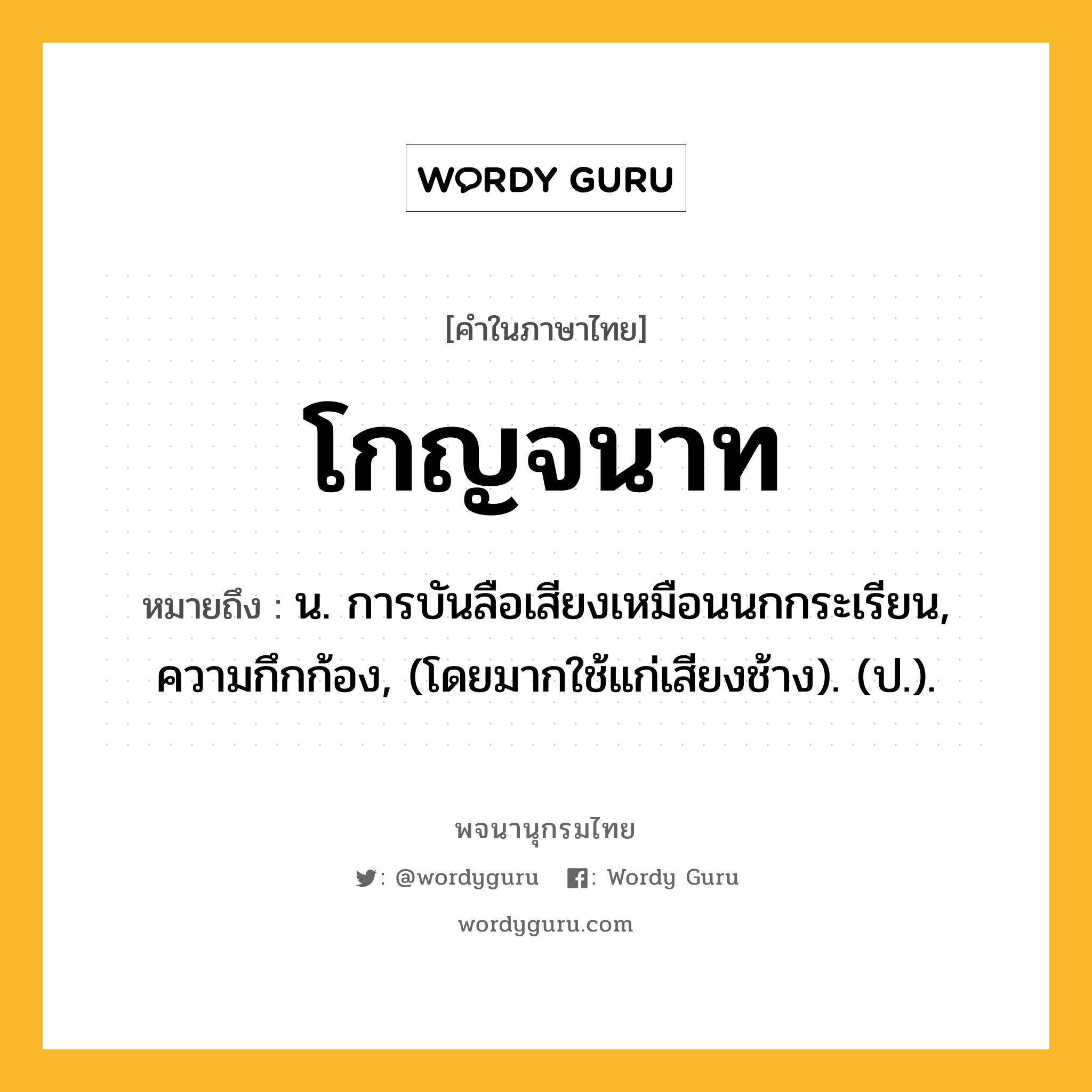 โกญจนาท หมายถึงอะไร?, คำในภาษาไทย โกญจนาท หมายถึง น. การบันลือเสียงเหมือนนกกระเรียน, ความกึกก้อง, (โดยมากใช้แก่เสียงช้าง). (ป.).