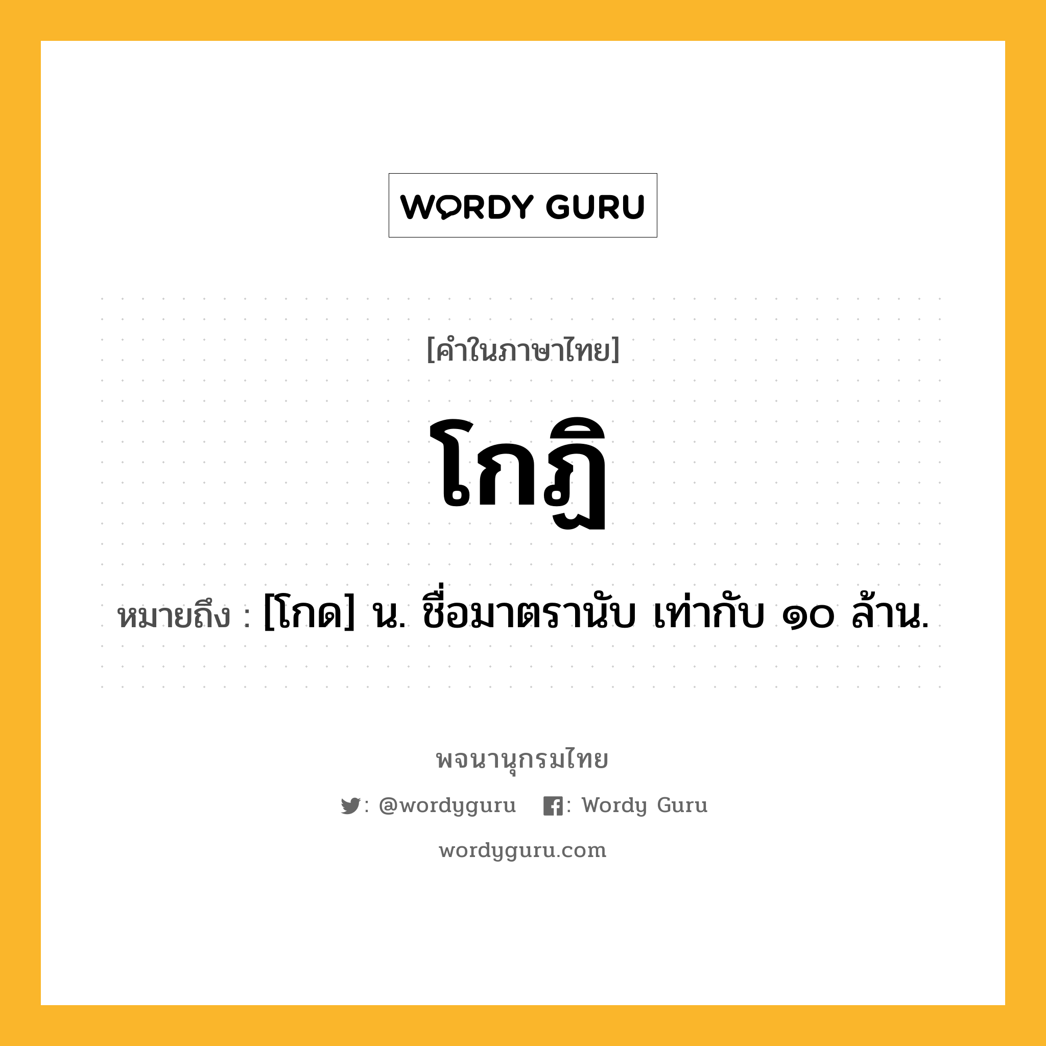 โกฏิ หมายถึงอะไร?, คำในภาษาไทย โกฏิ หมายถึง [โกด] น. ชื่อมาตรานับ เท่ากับ ๑๐ ล้าน.