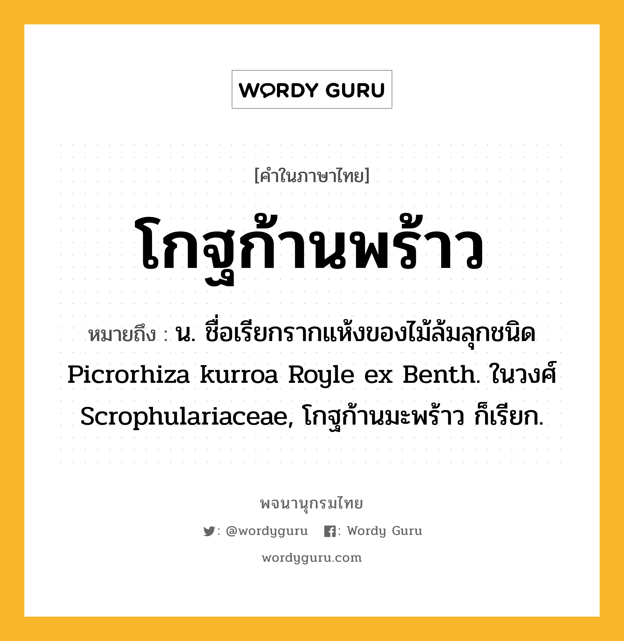 โกฐก้านพร้าว หมายถึงอะไร?, คำในภาษาไทย โกฐก้านพร้าว หมายถึง น. ชื่อเรียกรากแห้งของไม้ล้มลุกชนิด Picrorhiza kurroa Royle ex Benth. ในวงศ์ Scrophulariaceae, โกฐก้านมะพร้าว ก็เรียก.