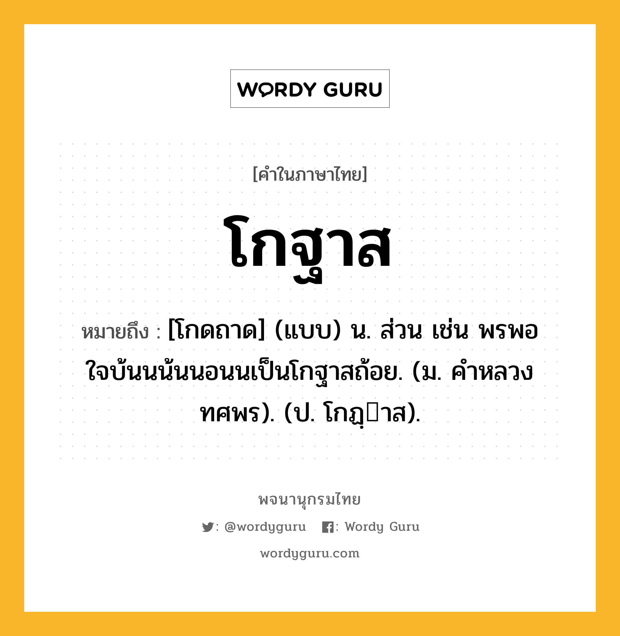 โกฐาส หมายถึงอะไร?, คำในภาษาไทย โกฐาส หมายถึง [โกดถาด] (แบบ) น. ส่วน เช่น พรพอใจบ้นนน้นนอนนเป็นโกฐาสถ้อย. (ม. คําหลวง ทศพร). (ป. โกฏฺาส).