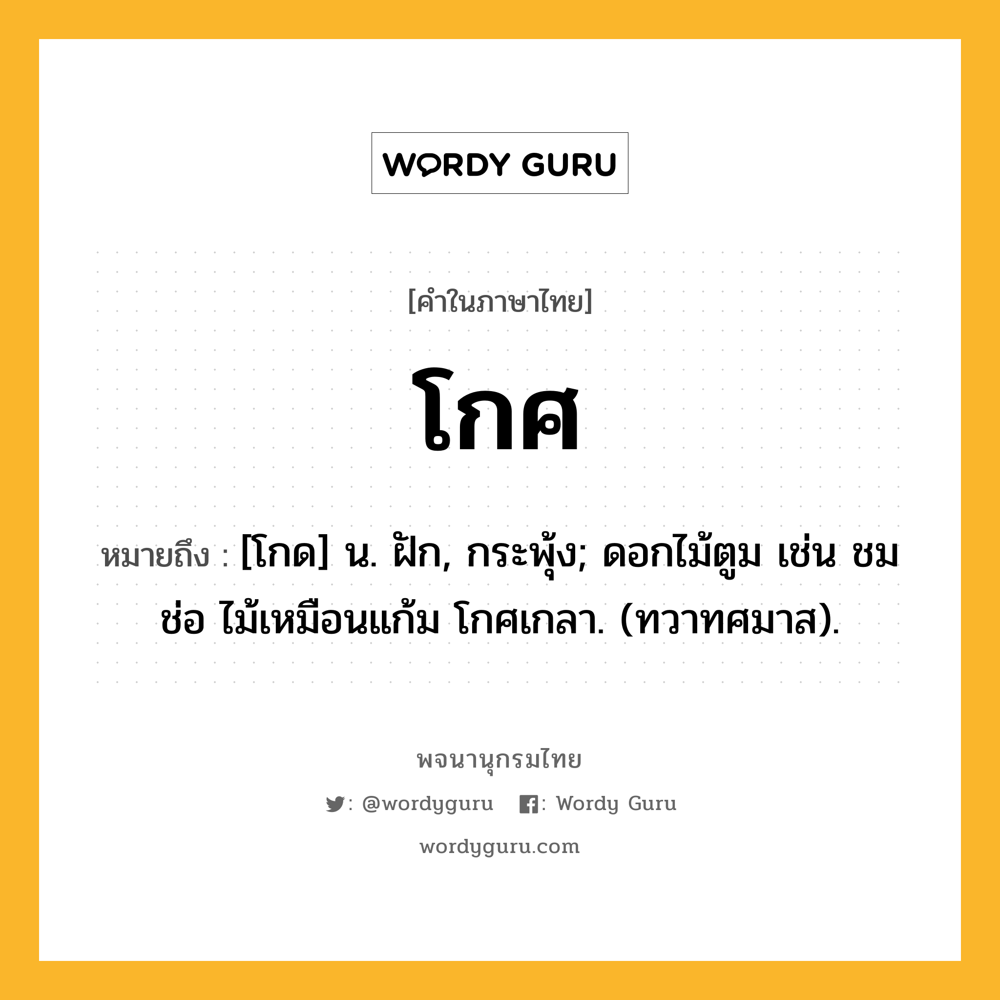 โกศ หมายถึงอะไร?, คำในภาษาไทย โกศ หมายถึง [โกด] น. ฝัก, กระพุ้ง; ดอกไม้ตูม เช่น ชมช่อ ไม้เหมือนแก้ม โกศเกลา. (ทวาทศมาส).