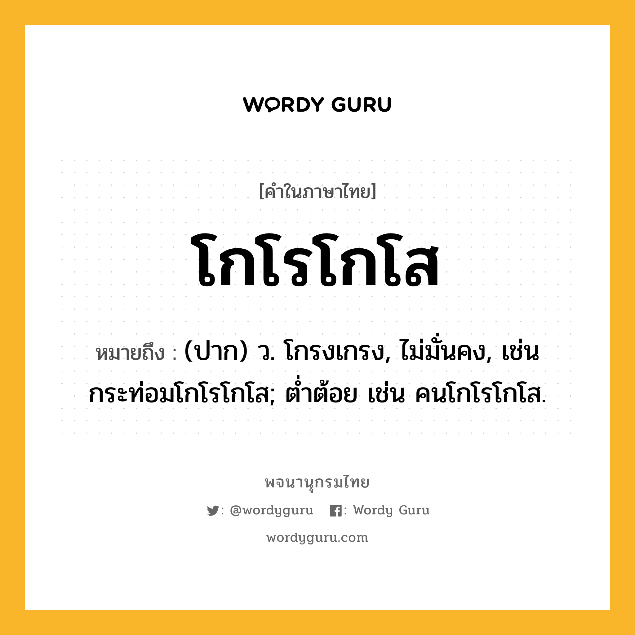 โกโรโกโส หมายถึงอะไร?, คำในภาษาไทย โกโรโกโส หมายถึง (ปาก) ว. โกรงเกรง, ไม่มั่นคง, เช่น กระท่อมโกโรโกโส; ต่ำต้อย เช่น คนโกโรโกโส.