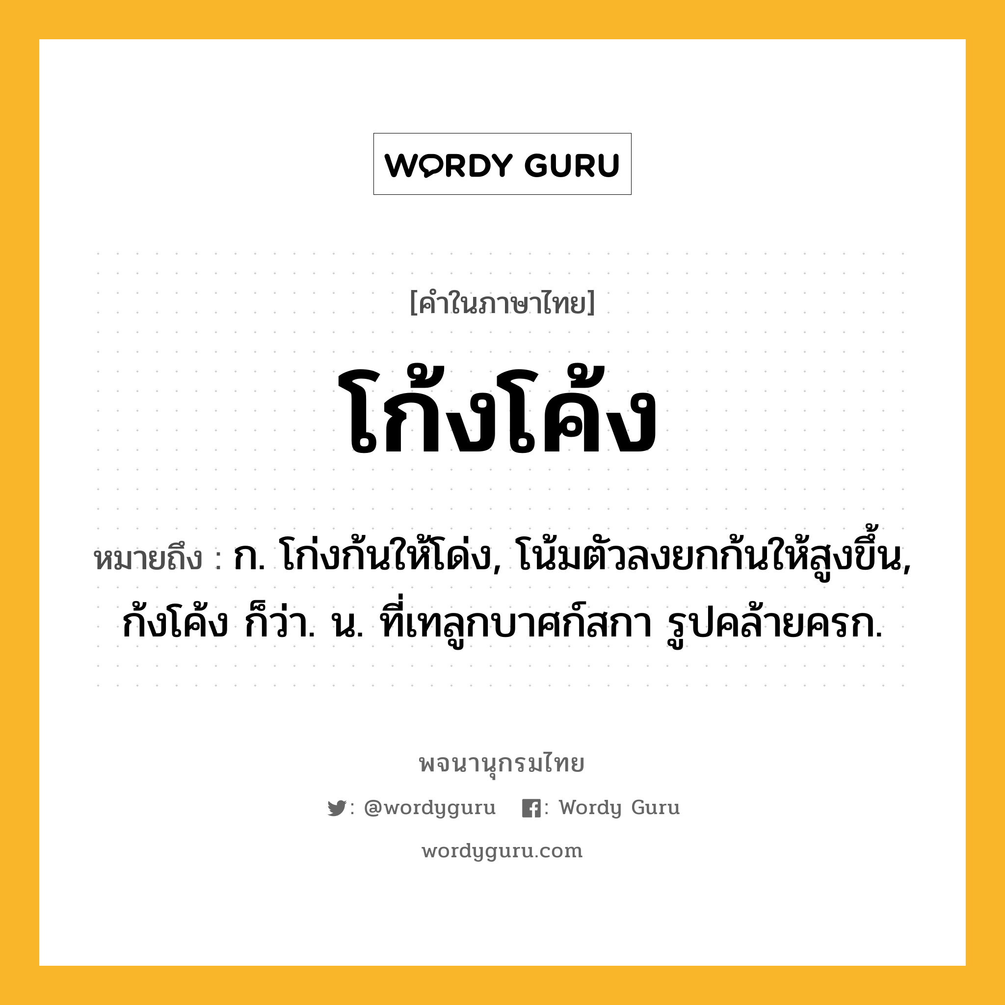 โก้งโค้ง หมายถึงอะไร?, คำในภาษาไทย โก้งโค้ง หมายถึง ก. โก่งก้นให้โด่ง, โน้มตัวลงยกก้นให้สูงขึ้น, ก้งโค้ง ก็ว่า. น. ที่เทลูกบาศก์สกา รูปคล้ายครก.