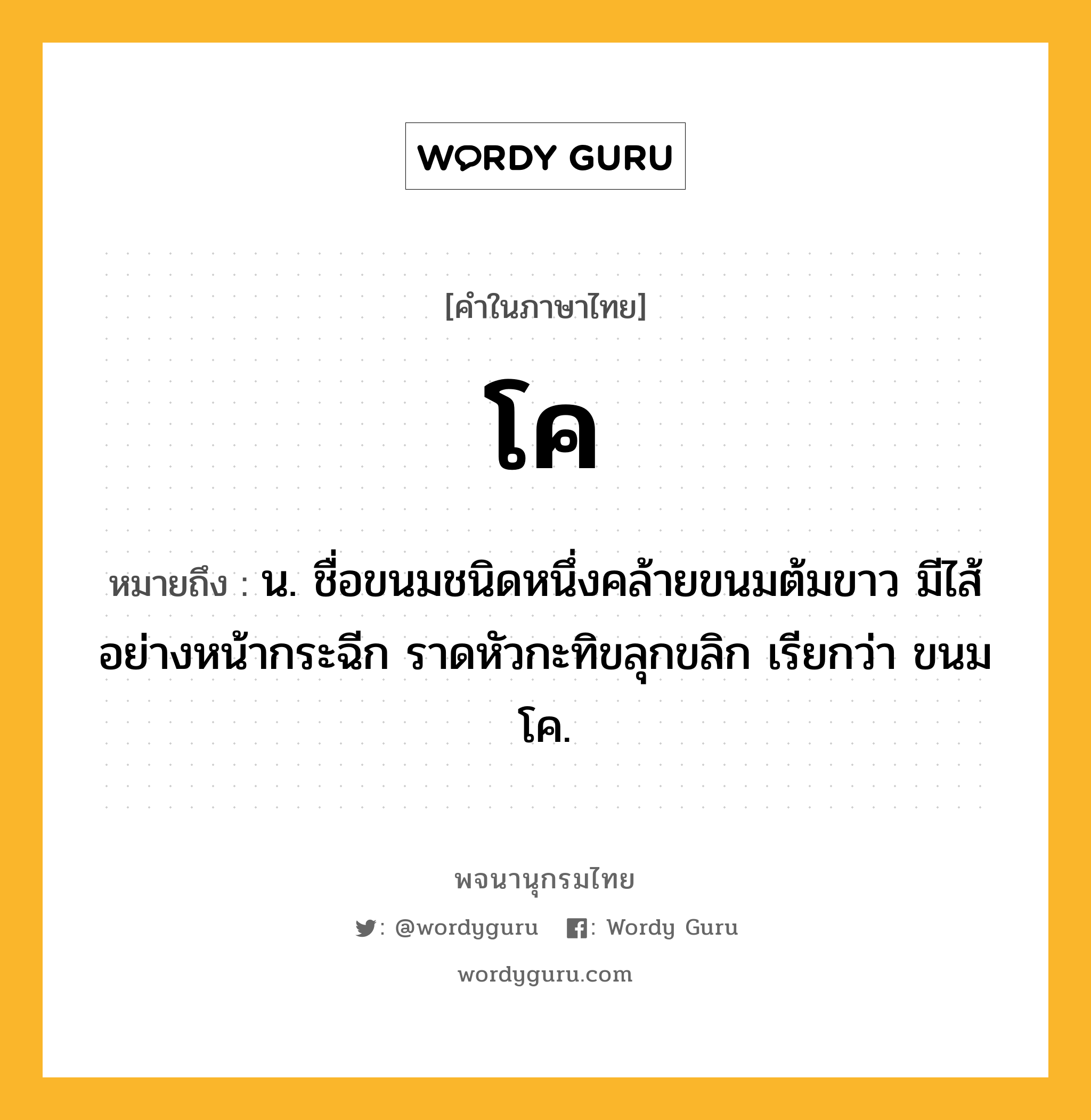 โค หมายถึงอะไร?, คำในภาษาไทย โค หมายถึง น. ชื่อขนมชนิดหนึ่งคล้ายขนมต้มขาว มีไส้อย่างหน้ากระฉีก ราดหัวกะทิขลุกขลิก เรียกว่า ขนมโค.