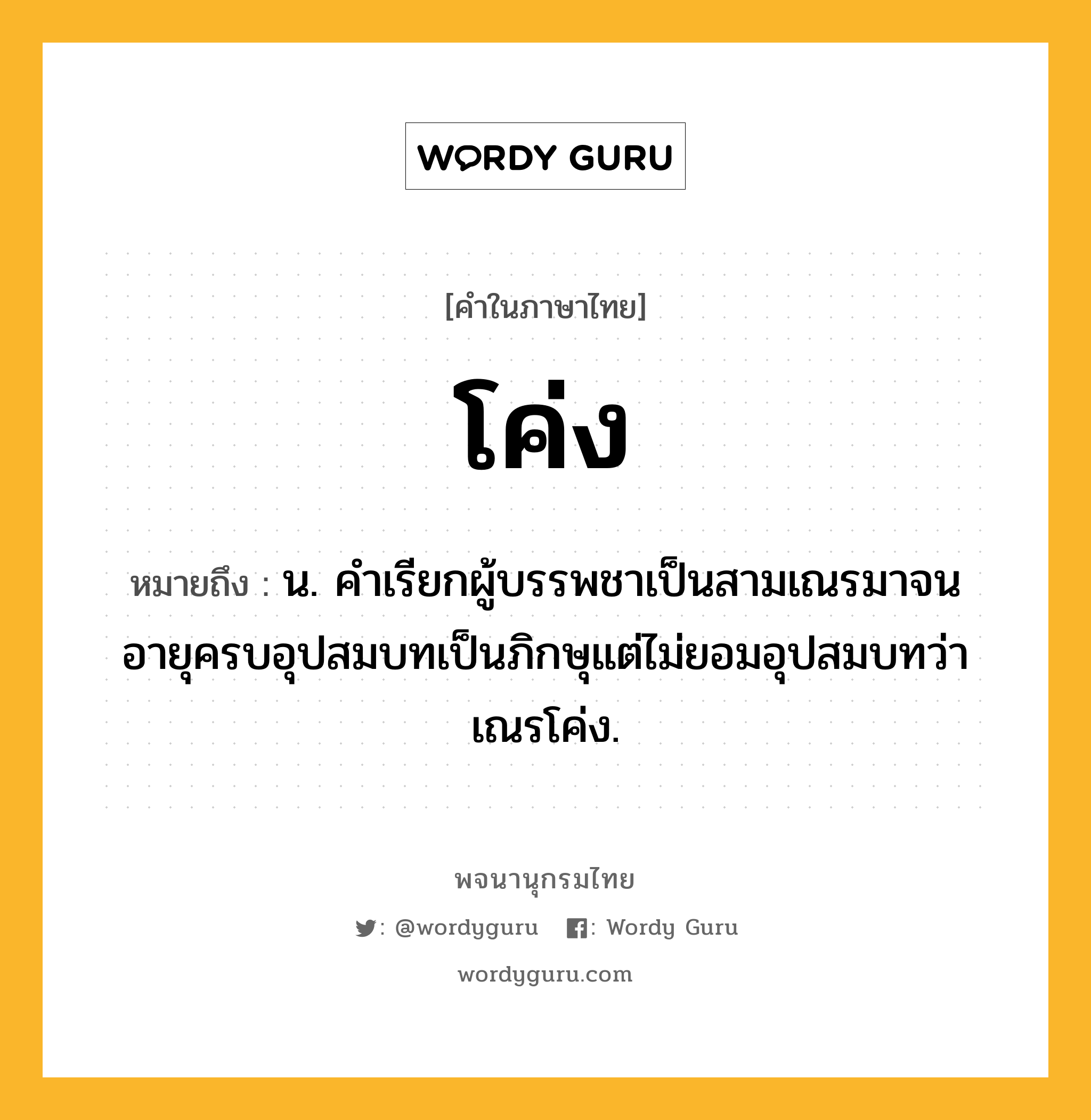 โค่ง หมายถึงอะไร?, คำในภาษาไทย โค่ง หมายถึง น. คําเรียกผู้บรรพชาเป็นสามเณรมาจนอายุครบอุปสมบทเป็นภิกษุแต่ไม่ยอมอุปสมบทว่า เณรโค่ง.