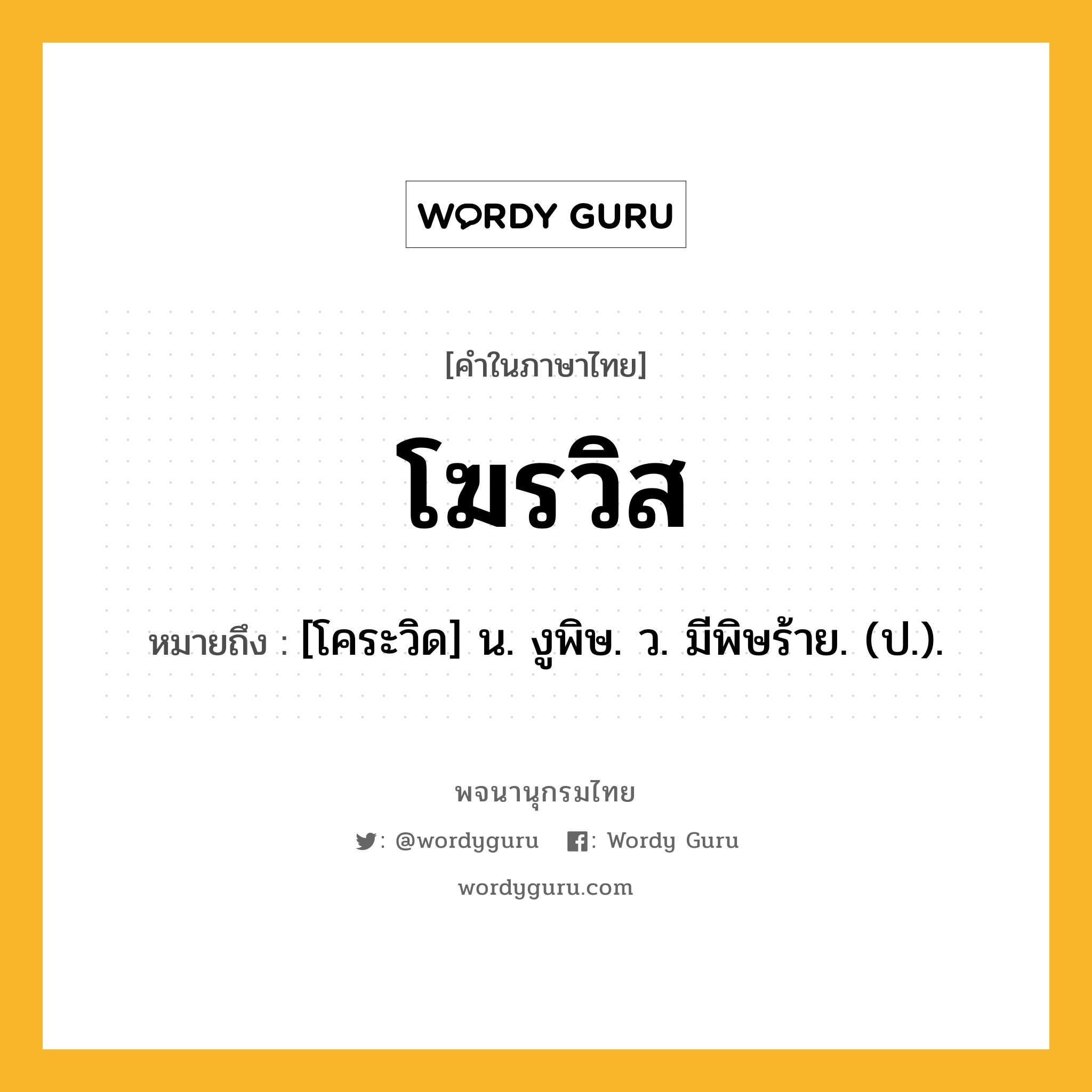 โฆรวิส หมายถึงอะไร?, คำในภาษาไทย โฆรวิส หมายถึง [โคระวิด] น. งูพิษ. ว. มีพิษร้าย. (ป.).